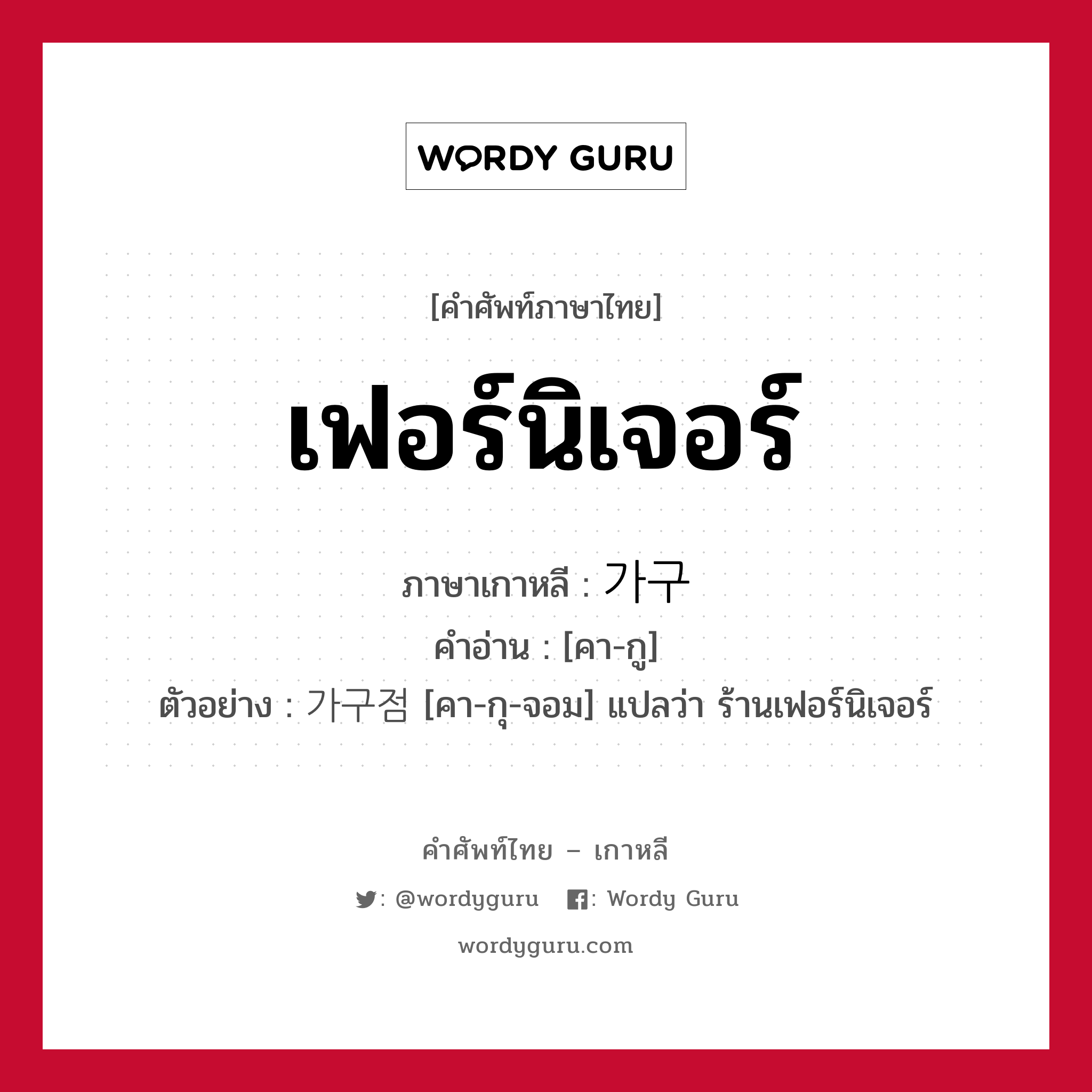 เฟอร์นิเจอร์ ภาษาเกาหลีคืออะไร, คำศัพท์ภาษาไทย - เกาหลี เฟอร์นิเจอร์ ภาษาเกาหลี 가구 คำอ่าน [คา-กู] ตัวอย่าง 가구점 [คา-กุ-จอม] แปลว่า ร้านเฟอร์นิเจอร์