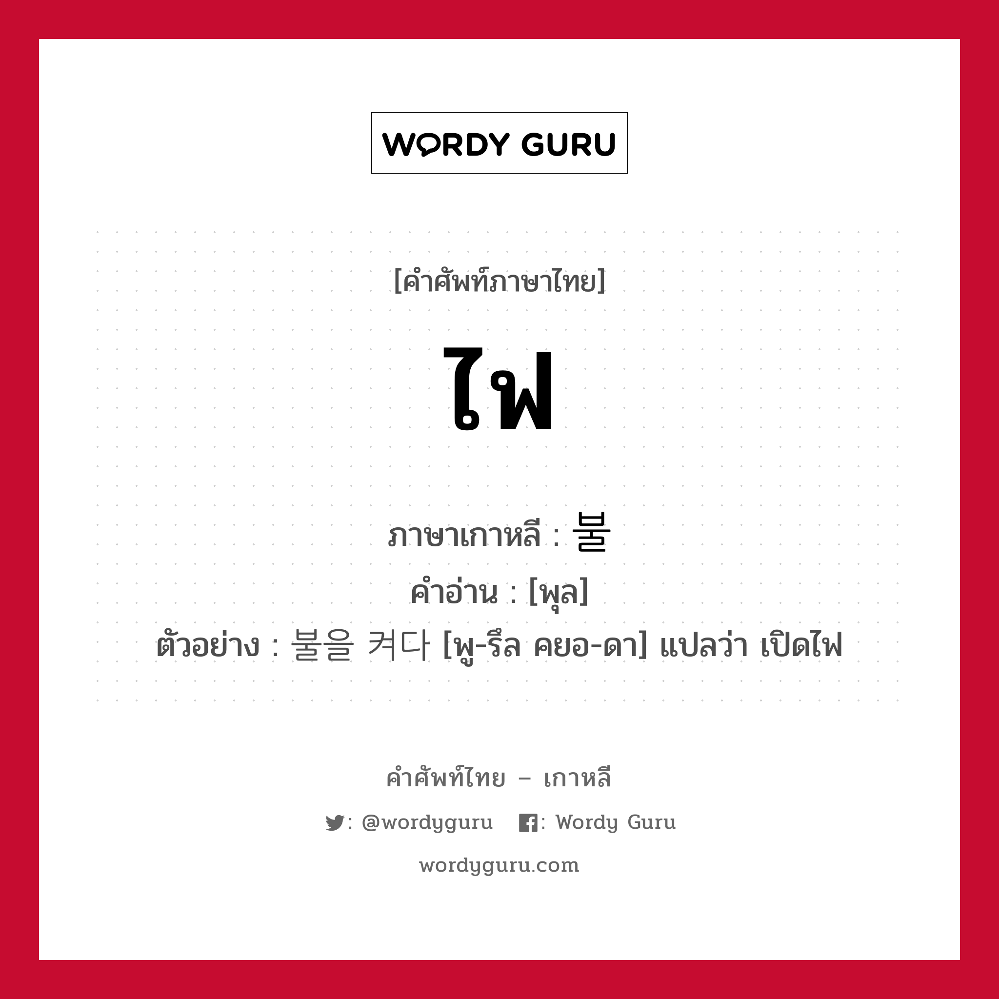 ไฟ ภาษาเกาหลีคืออะไร, คำศัพท์ภาษาไทย - เกาหลี ไฟ ภาษาเกาหลี 불 คำอ่าน [พุล] ตัวอย่าง 불을 켜다 [พู-รึล คยอ-ดา] แปลว่า เปิดไฟ