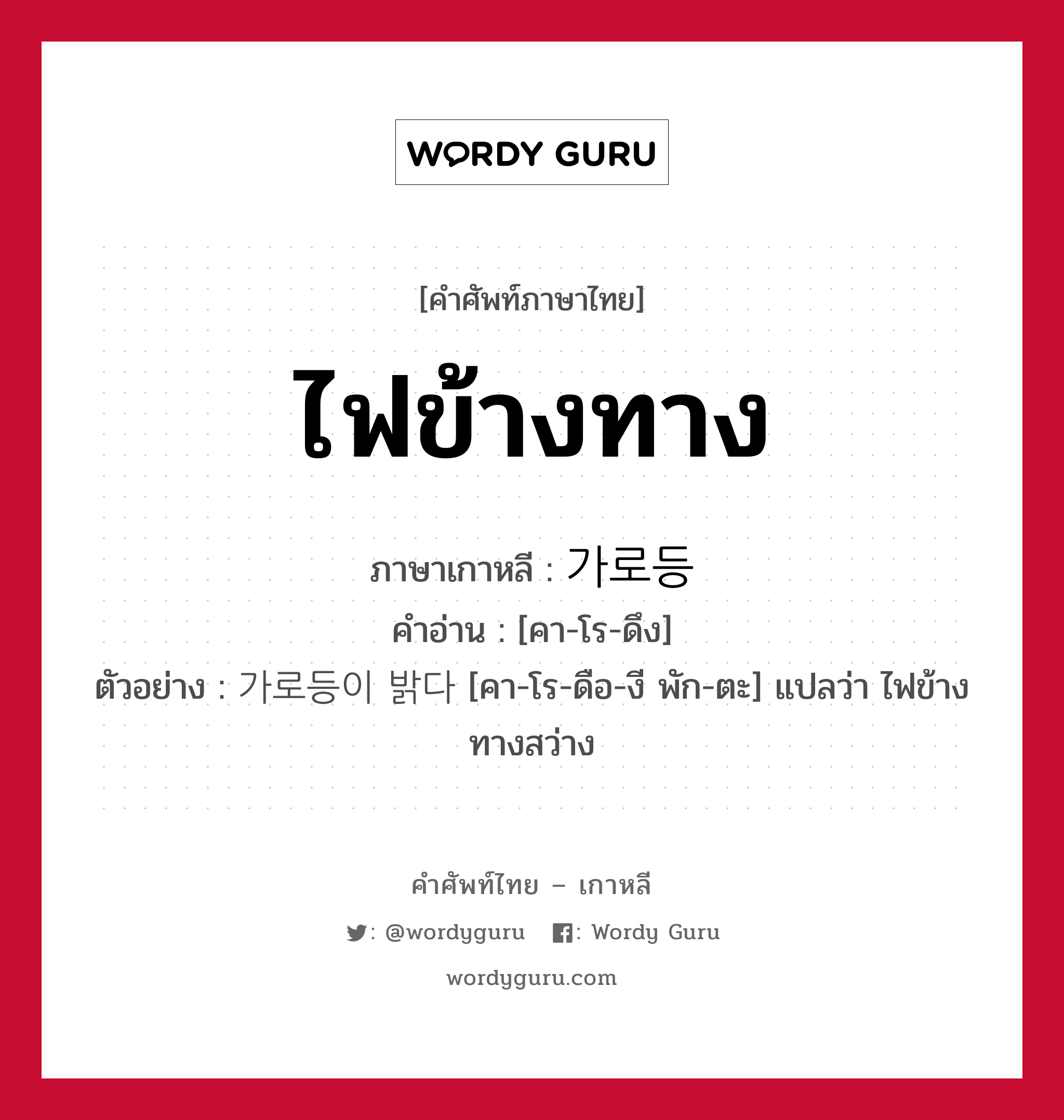 ไฟข้างทาง ภาษาเกาหลีคืออะไร, คำศัพท์ภาษาไทย - เกาหลี ไฟข้างทาง ภาษาเกาหลี 가로등 คำอ่าน [คา-โร-ดึง] ตัวอย่าง 가로등이 밝다 [คา-โร-ดือ-งี พัก-ตะ] แปลว่า ไฟข้างทางสว่าง