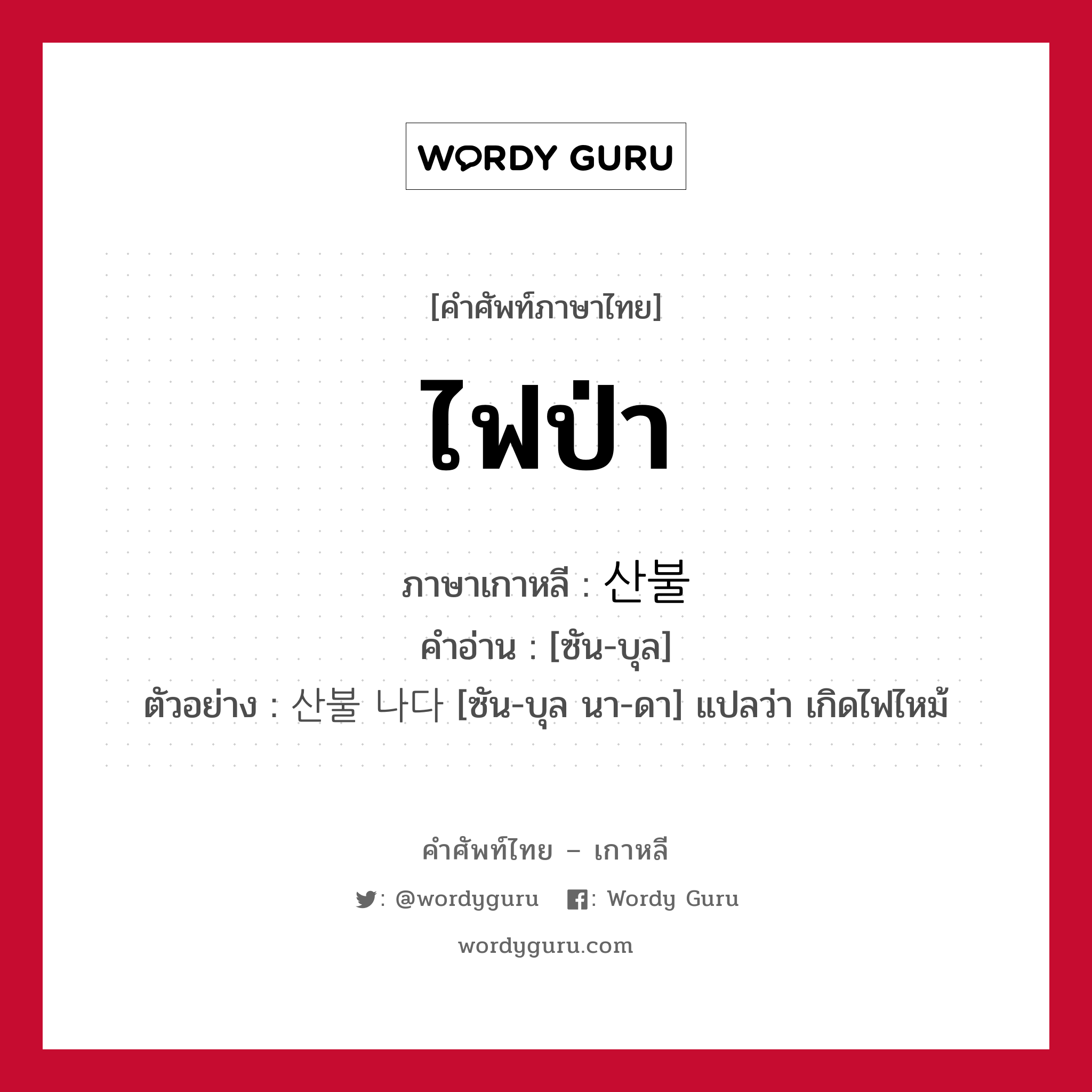 ไฟป่า ภาษาเกาหลีคืออะไร, คำศัพท์ภาษาไทย - เกาหลี ไฟป่า ภาษาเกาหลี 산불 คำอ่าน [ซัน-บุล] ตัวอย่าง 산불 나다 [ซัน-บุล นา-ดา] แปลว่า เกิดไฟไหม้