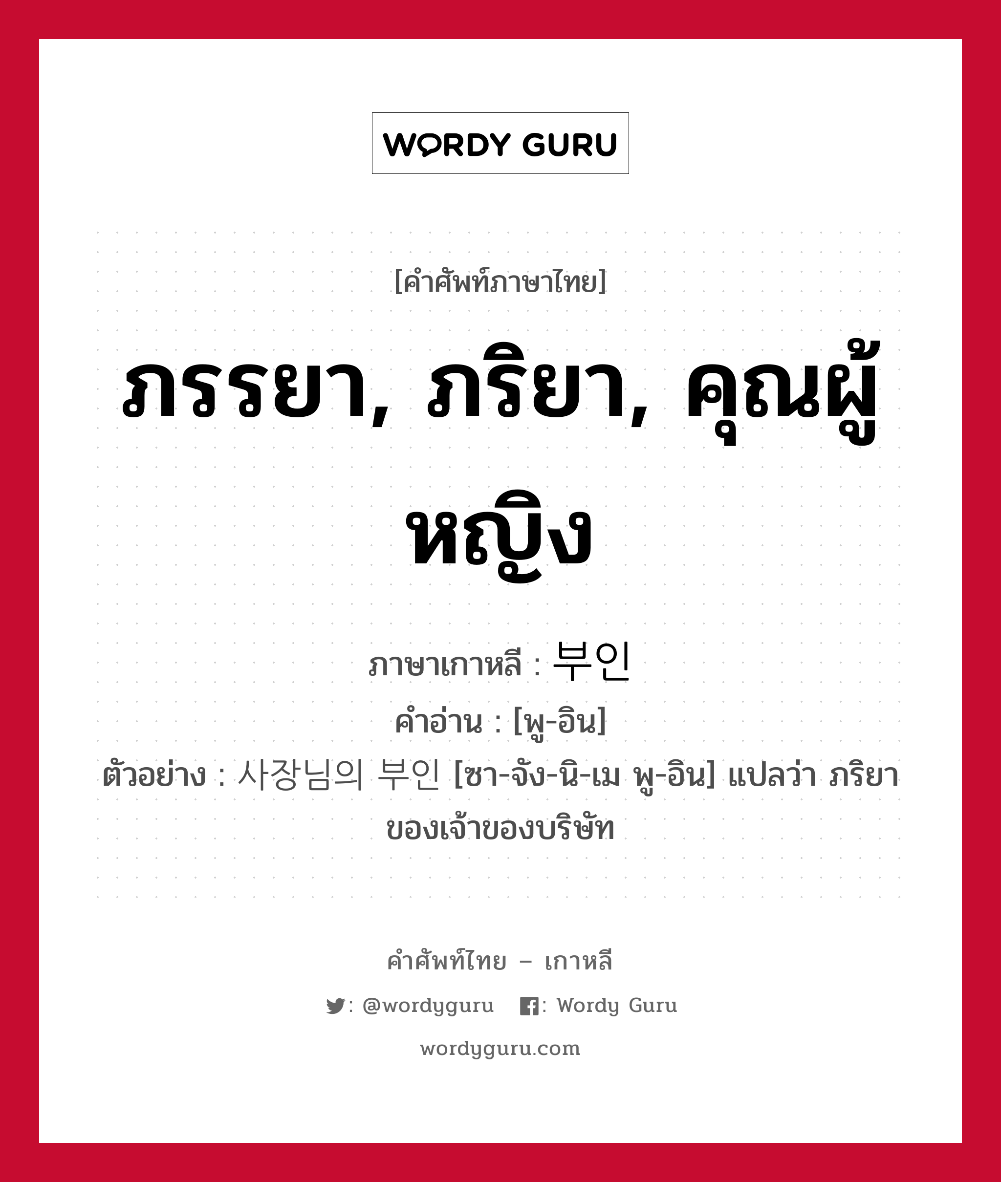 ภรรยา, ภริยา, คุณผู้หญิง ภาษาเกาหลีคืออะไร, คำศัพท์ภาษาไทย - เกาหลี ภรรยา, ภริยา, คุณผู้หญิง ภาษาเกาหลี 부인 คำอ่าน [พู-อิน] ตัวอย่าง 사장님의 부인 [ซา-จัง-นิ-เม พู-อิน] แปลว่า ภริยาของเจ้าของบริษัท