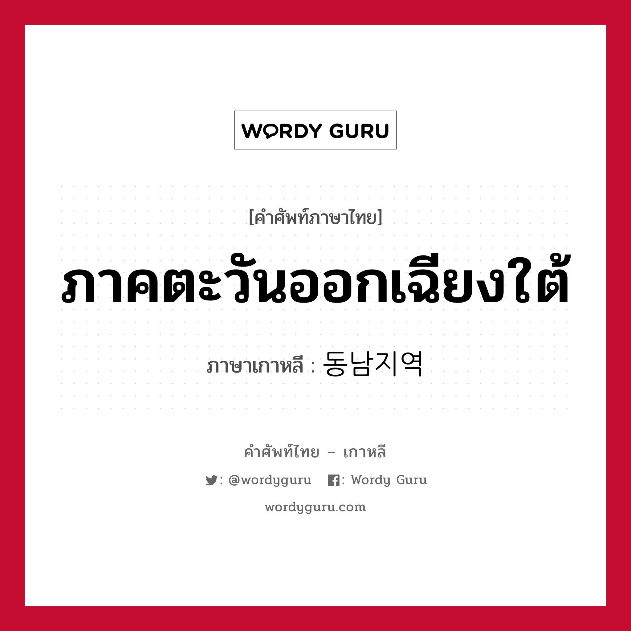 ภาคตะวันออกเฉียงใต้ ภาษาเกาหลีคืออะไร, คำศัพท์ภาษาไทย - เกาหลี ภาคตะวันออกเฉียงใต้ ภาษาเกาหลี 동남지역