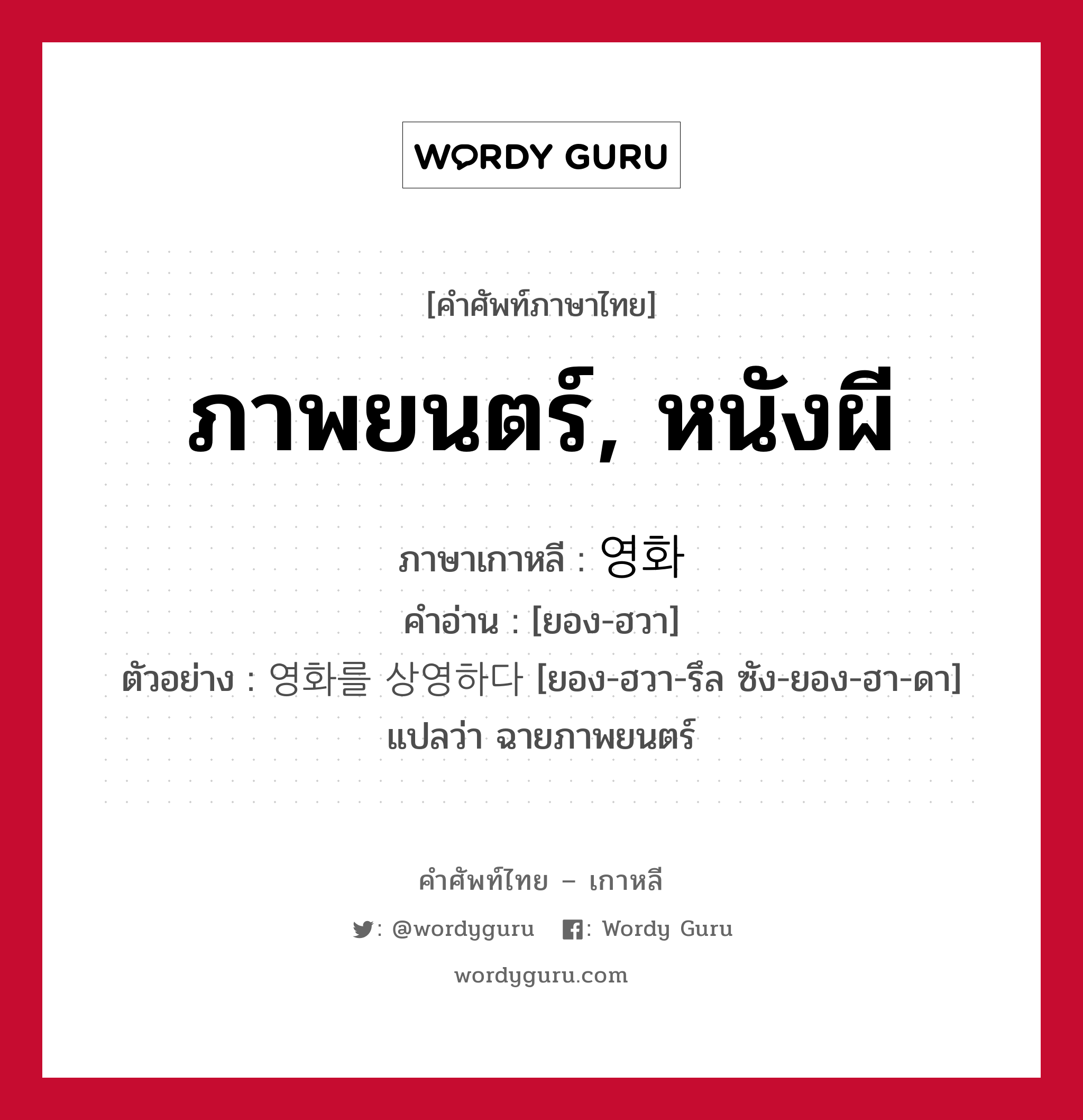 ภาพยนตร์, หนังผี ภาษาเกาหลีคืออะไร, คำศัพท์ภาษาไทย - เกาหลี ภาพยนตร์, หนังผี ภาษาเกาหลี 영화 คำอ่าน [ยอง-ฮวา] ตัวอย่าง 영화를 상영하다 [ยอง-ฮวา-รึล ซัง-ยอง-ฮา-ดา] แปลว่า ฉายภาพยนตร์