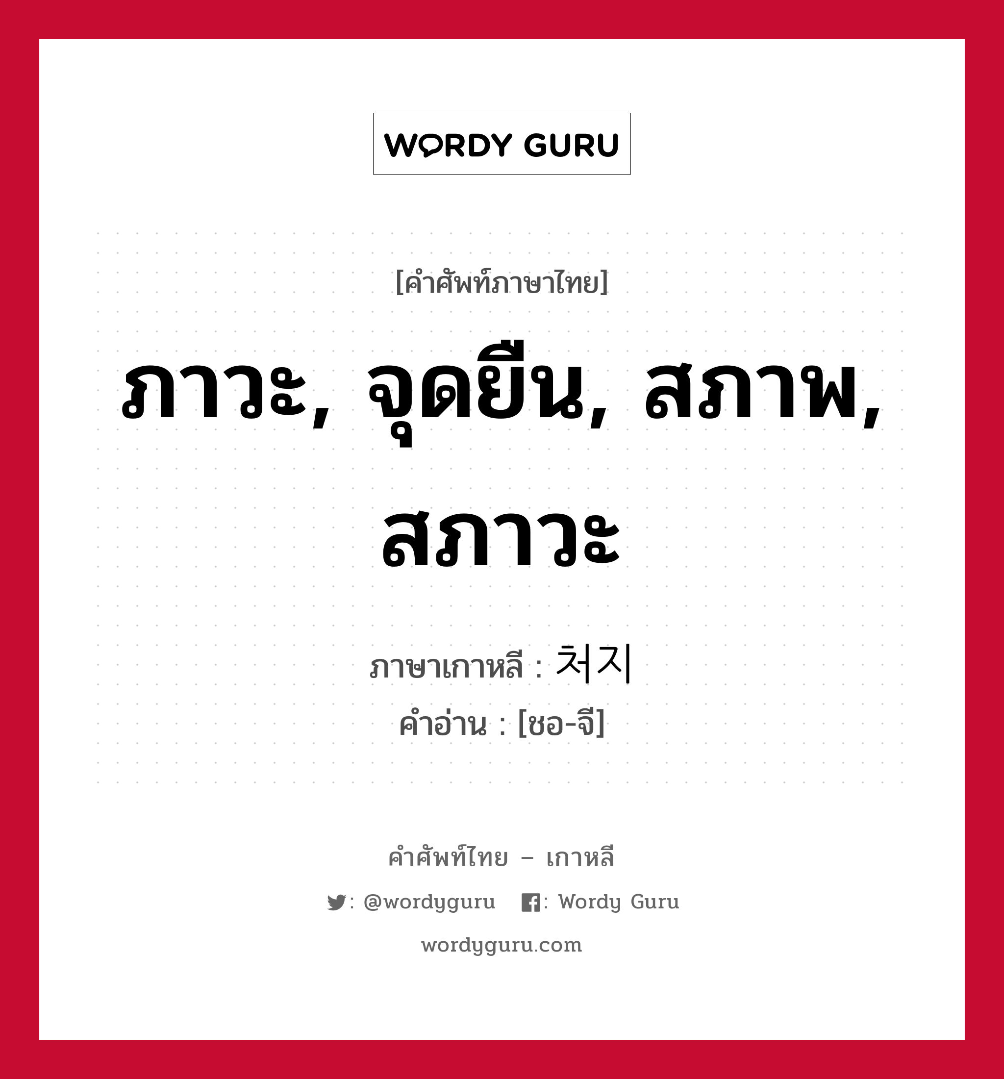 ภาวะ, จุดยืน, สภาพ, สภาวะ ภาษาเกาหลีคืออะไร, คำศัพท์ภาษาไทย - เกาหลี ภาวะ, จุดยืน, สภาพ, สภาวะ ภาษาเกาหลี 처지 คำอ่าน [ชอ-จี]