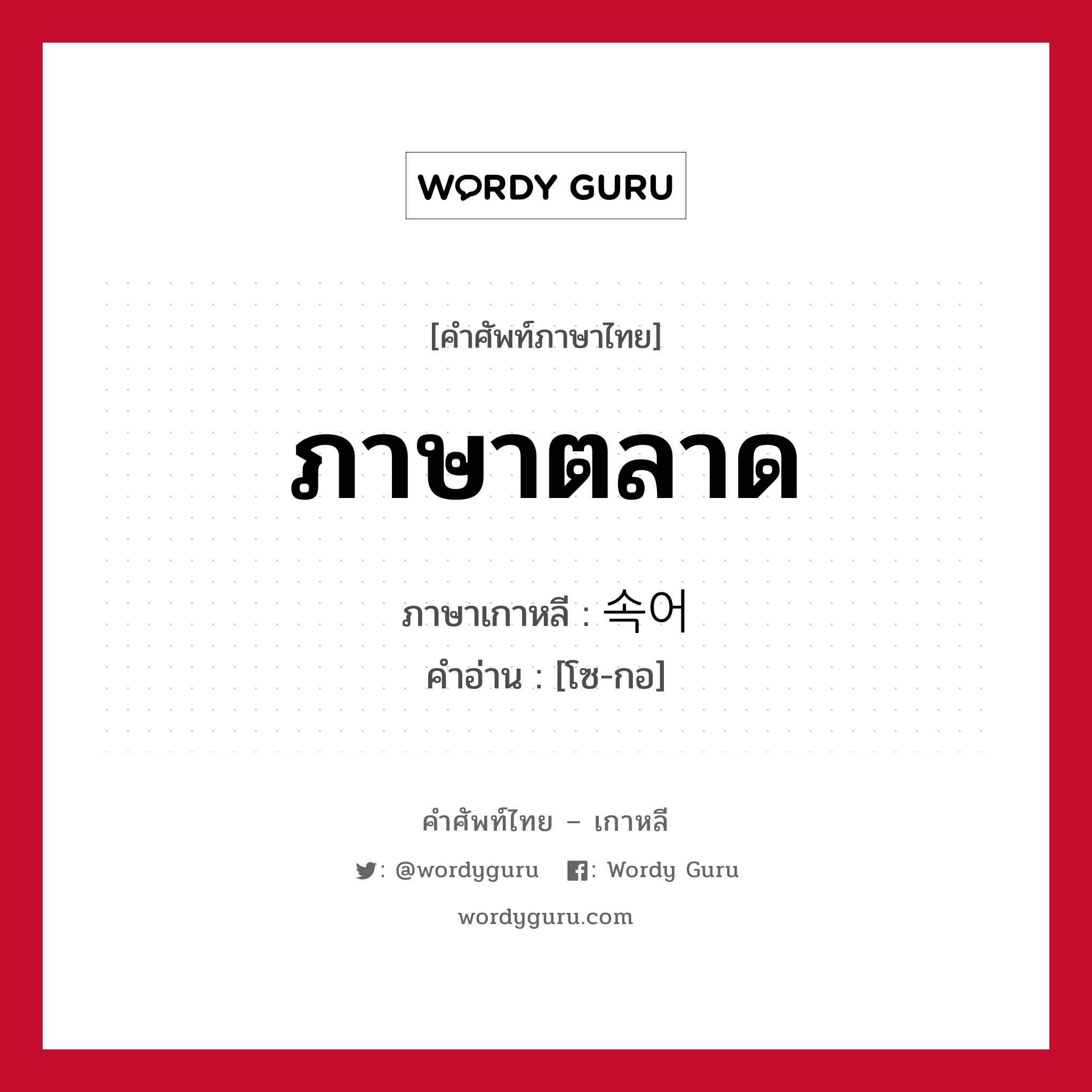 ภาษาตลาด ภาษาเกาหลีคืออะไร, คำศัพท์ภาษาไทย - เกาหลี ภาษาตลาด ภาษาเกาหลี 속어 คำอ่าน [โซ-กอ]