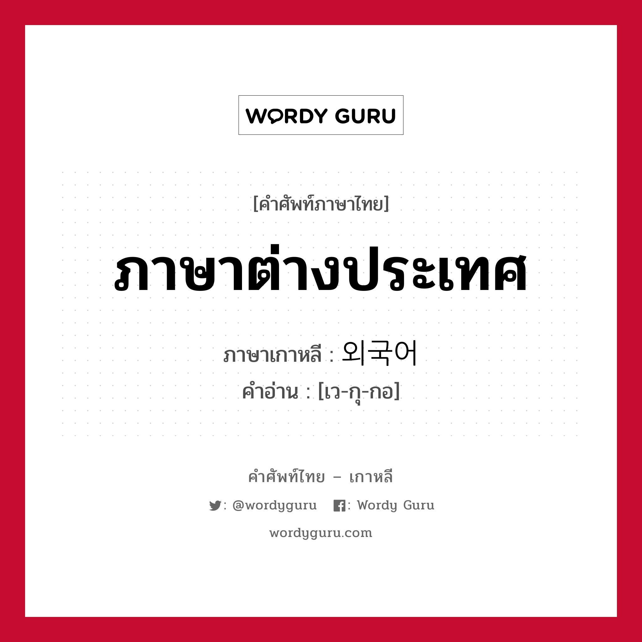 ภาษาต่างประเทศ ภาษาเกาหลีคืออะไร, คำศัพท์ภาษาไทย - เกาหลี ภาษาต่างประเทศ ภาษาเกาหลี 외국어 คำอ่าน [เว-กุ-กอ]