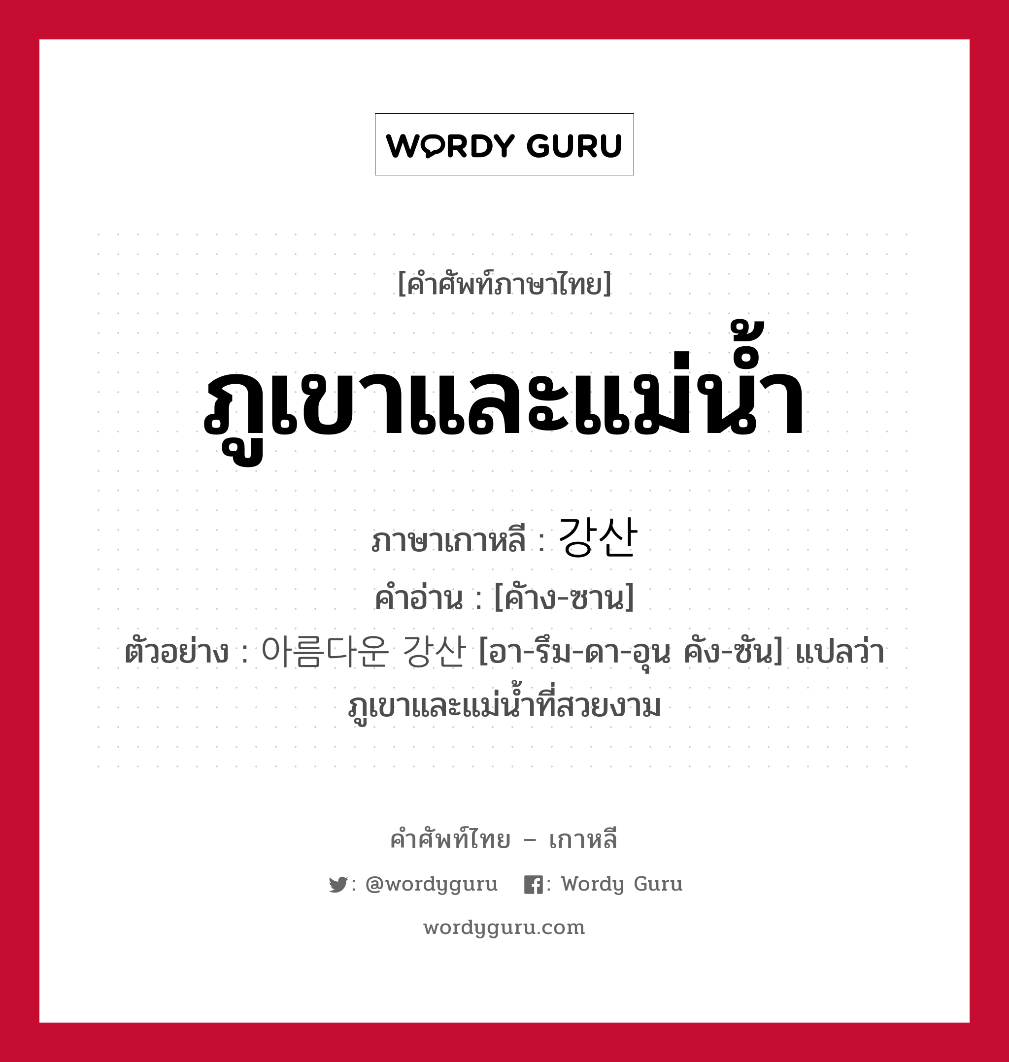 ภูเขาและแม่น้ำ ภาษาเกาหลีคืออะไร, คำศัพท์ภาษาไทย - เกาหลี ภูเขาและแม่น้ำ ภาษาเกาหลี 강산 คำอ่าน [คัาง-ซาน] ตัวอย่าง 아름다운 강산 [อา-รึม-ดา-อุน คัง-ซัน] แปลว่า ภูเขาและแม่น้ำที่สวยงาม