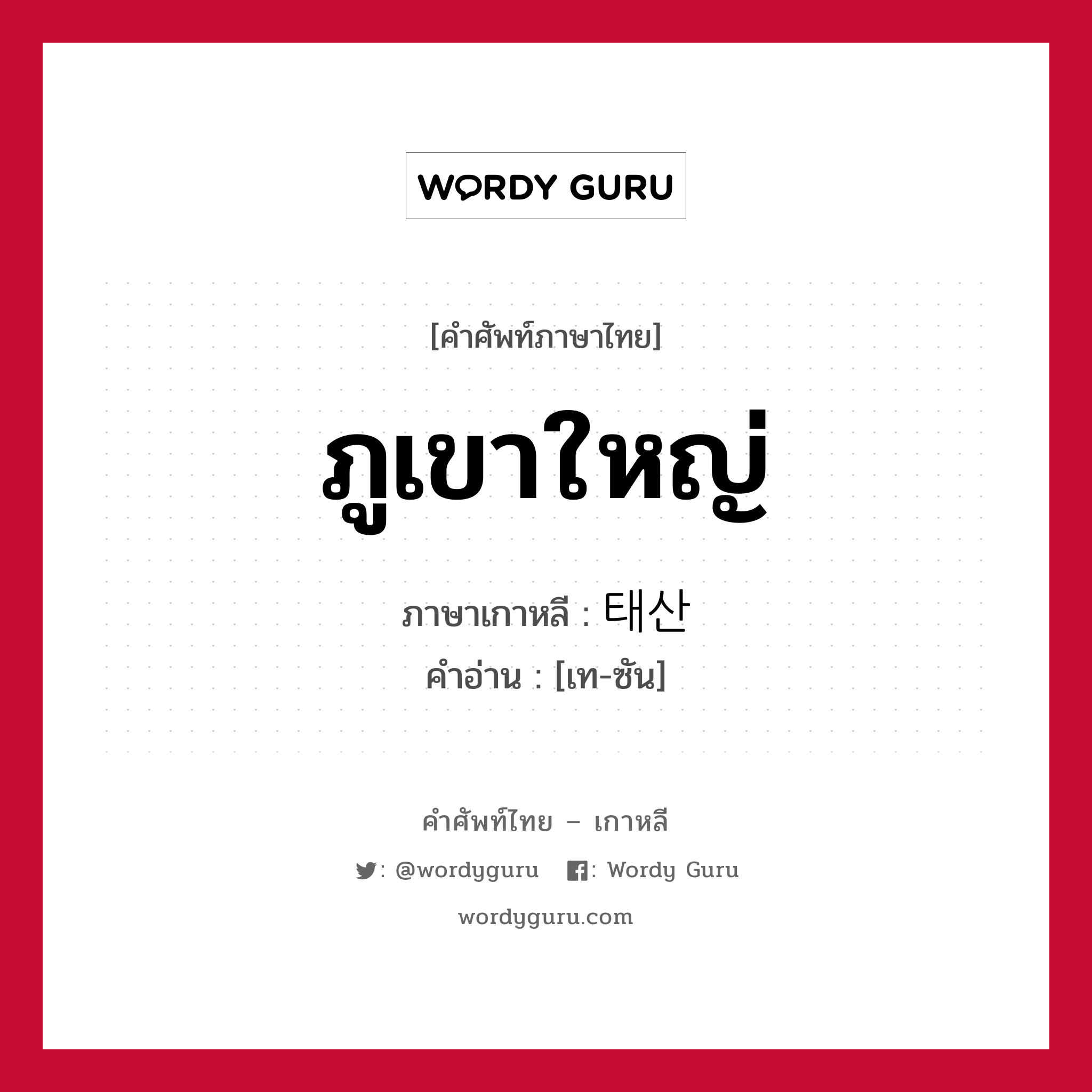 ภูเขาใหญ่ ภาษาเกาหลีคืออะไร, คำศัพท์ภาษาไทย - เกาหลี ภูเขาใหญ่ ภาษาเกาหลี 태산 คำอ่าน [เท-ซัน]