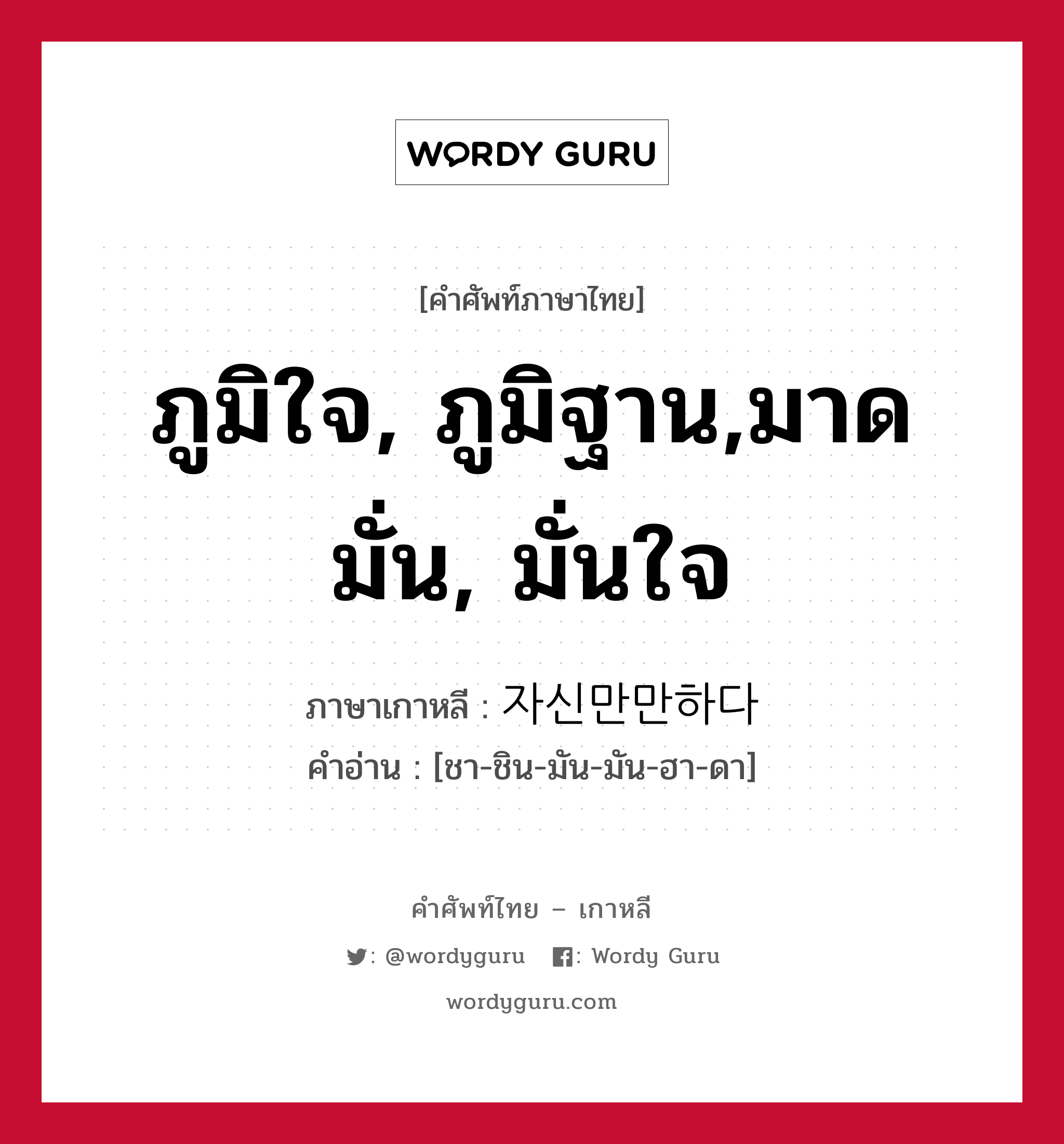 ภูมิใจ, ภูมิฐาน,มาดมั่น, มั่นใจ ภาษาเกาหลีคืออะไร, คำศัพท์ภาษาไทย - เกาหลี ภูมิใจ, ภูมิฐาน,มาดมั่น, มั่นใจ ภาษาเกาหลี 자신만만하다 คำอ่าน [ชา-ชิน-มัน-มัน-ฮา-ดา]