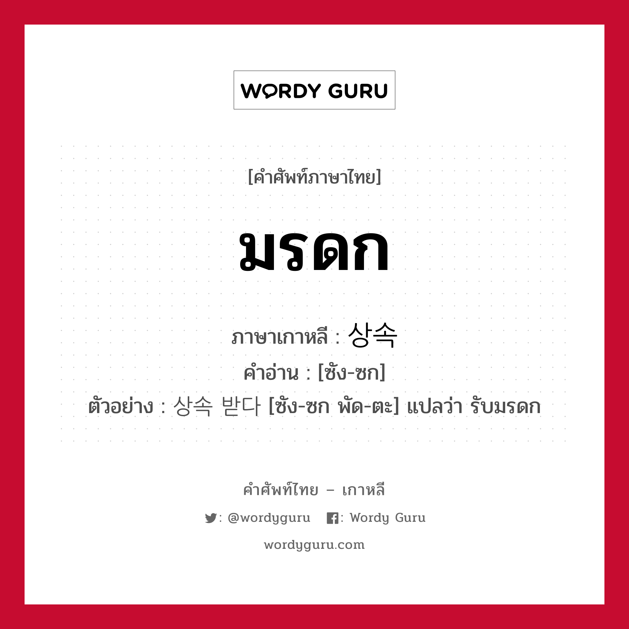 มรดก ภาษาเกาหลีคืออะไร, คำศัพท์ภาษาไทย - เกาหลี มรดก ภาษาเกาหลี 상속 คำอ่าน [ซัง-ซก] ตัวอย่าง 상속 받다 [ซัง-ซก พัด-ตะ] แปลว่า รับมรดก