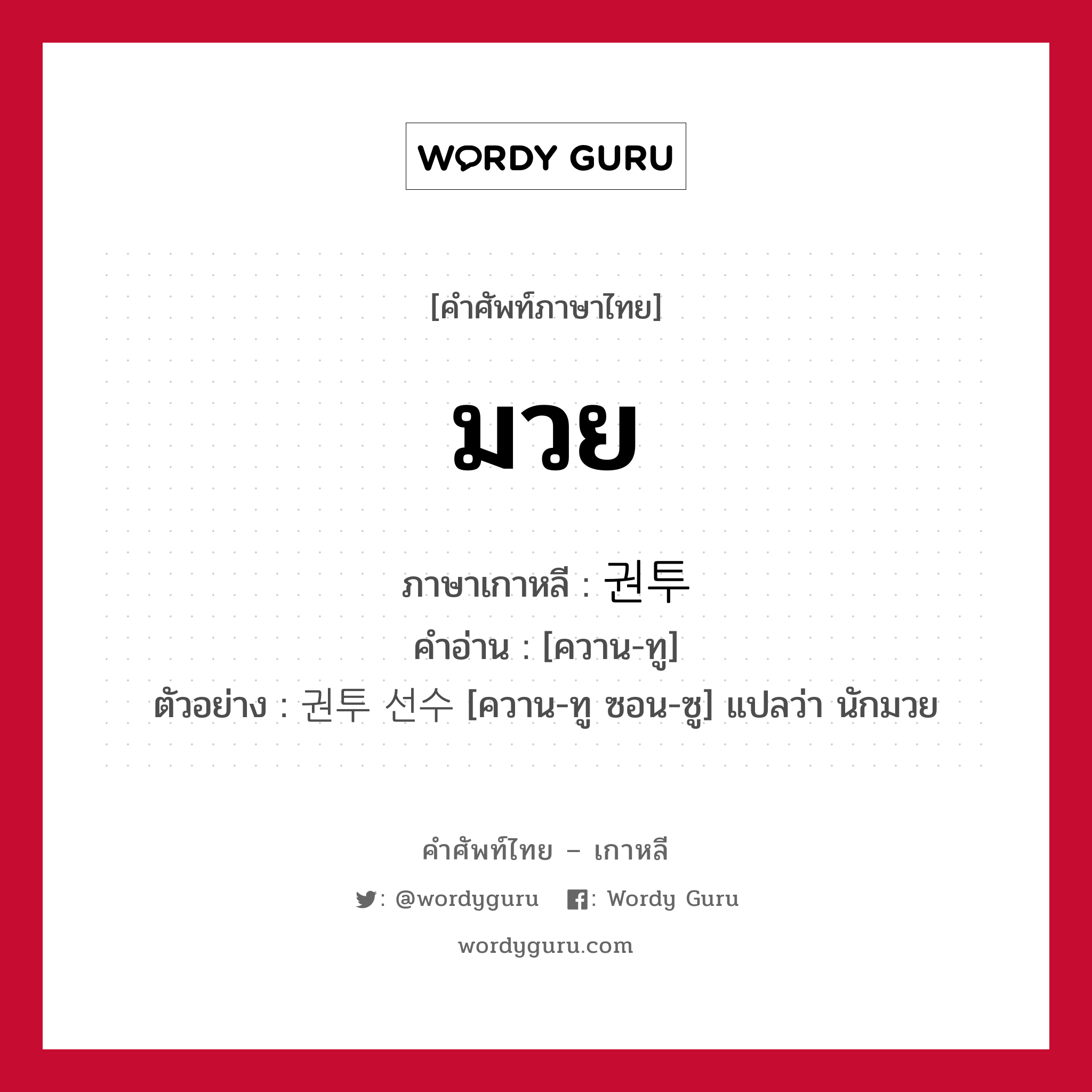 มวย ภาษาเกาหลีคืออะไร, คำศัพท์ภาษาไทย - เกาหลี มวย ภาษาเกาหลี 권투 คำอ่าน [ควาน-ทู] ตัวอย่าง 권투 선수 [ควาน-ทู ซอน-ซู] แปลว่า นักมวย