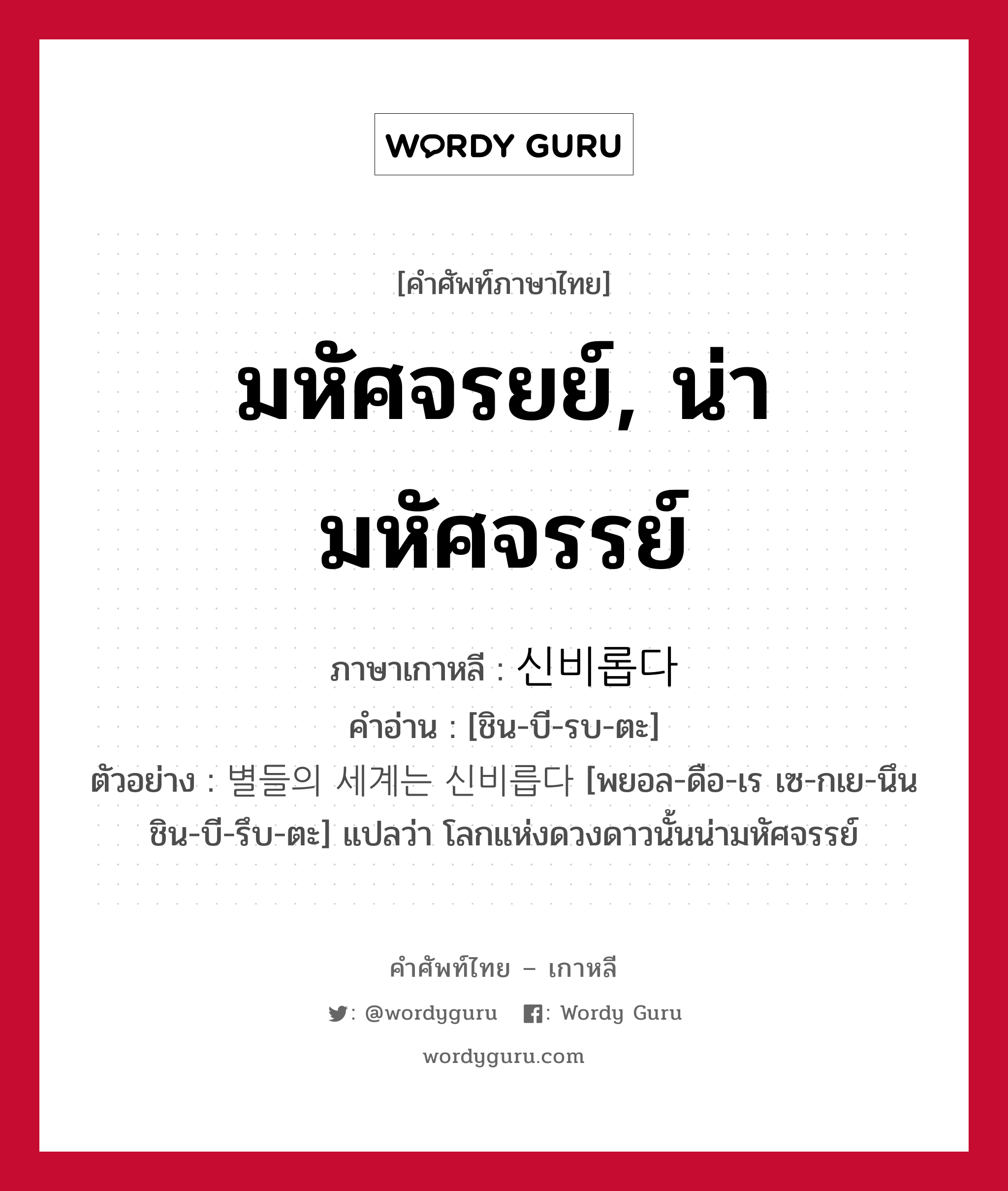 มหัศจรยย์, น่ามหัศจรรย์ ภาษาเกาหลีคืออะไร, คำศัพท์ภาษาไทย - เกาหลี มหัศจรยย์, น่ามหัศจรรย์ ภาษาเกาหลี 신비롭다 คำอ่าน [ชิน-บี-รบ-ตะ] ตัวอย่าง 별들의 세계는 신비릅다 [พยอล-ดือ-เร เซ-กเย-นึน ชิน-บี-รึบ-ตะ] แปลว่า โลกแห่งดวงดาวนั้นน่ามหัศจรรย์