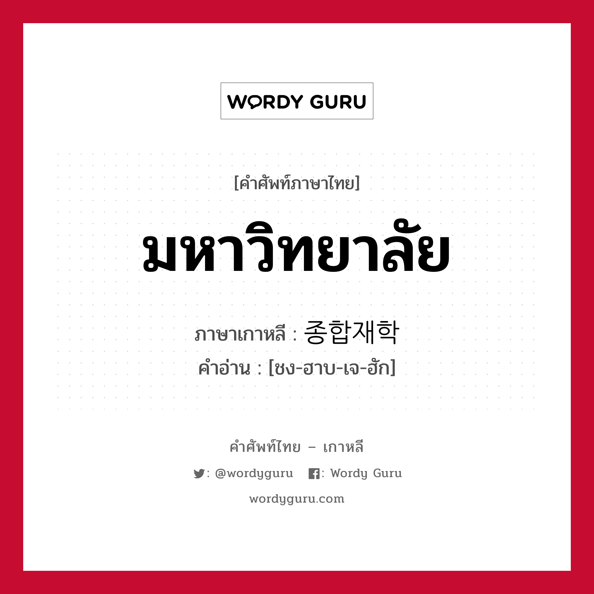 มหาวิทยาลัย ภาษาเกาหลีคืออะไร, คำศัพท์ภาษาไทย - เกาหลี มหาวิทยาลัย ภาษาเกาหลี 종합재학 คำอ่าน [ชง-ฮาบ-เจ-ฮัก]