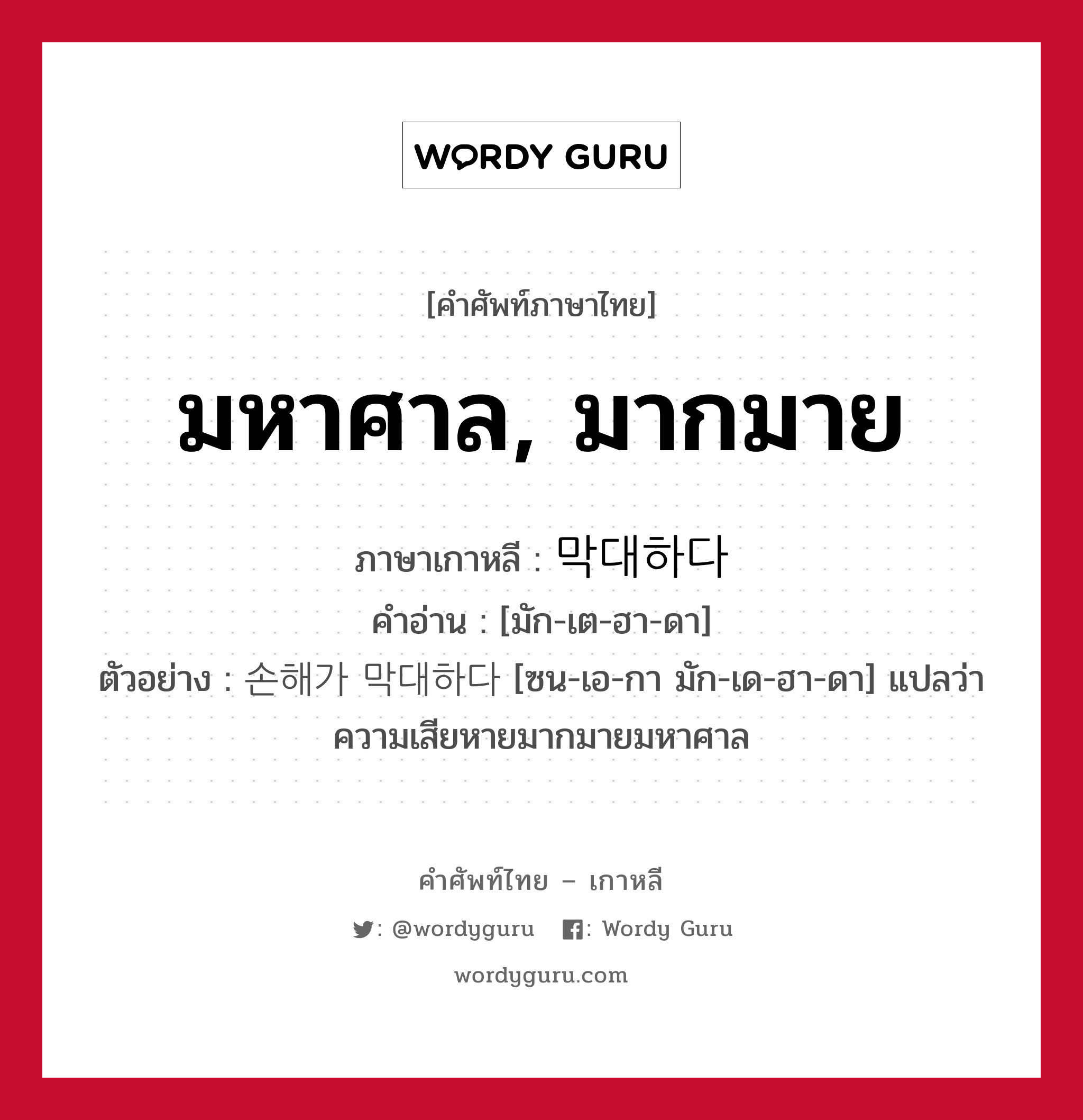 มหาศาล, มากมาย ภาษาเกาหลีคืออะไร, คำศัพท์ภาษาไทย - เกาหลี มหาศาล, มากมาย ภาษาเกาหลี 막대하다 คำอ่าน [มัก-เต-ฮา-ดา] ตัวอย่าง 손해가 막대하다 [ซน-เอ-กา มัก-เด-ฮา-ดา] แปลว่า ความเสียหายมากมายมหาศาล