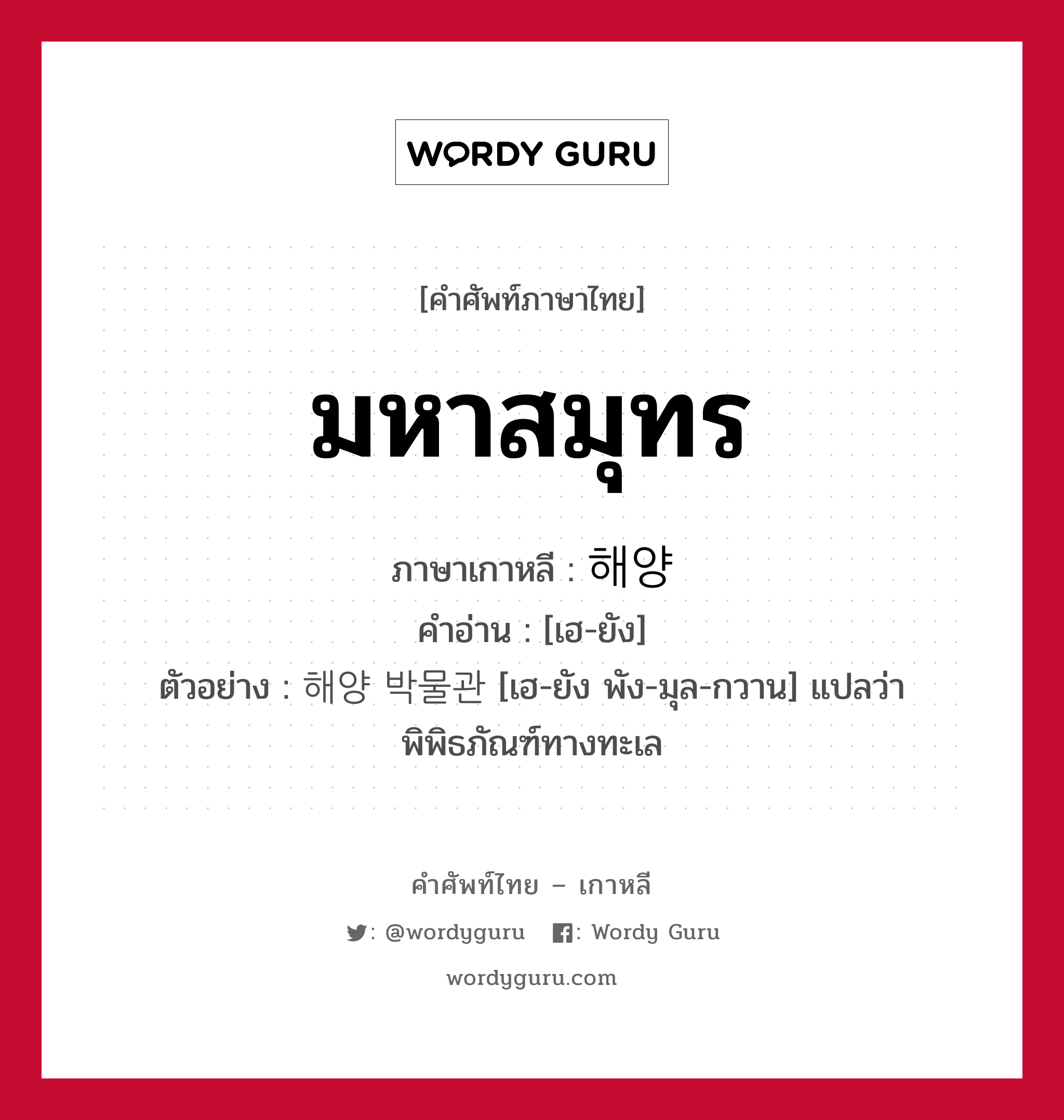 มหาสมุทร ภาษาเกาหลีคืออะไร, คำศัพท์ภาษาไทย - เกาหลี มหาสมุทร ภาษาเกาหลี 해양 คำอ่าน [เฮ-ยัง] ตัวอย่าง 해양 박물관 [เฮ-ยัง พัง-มุล-กวาน] แปลว่า พิพิธภัณฑ์ทางทะเล