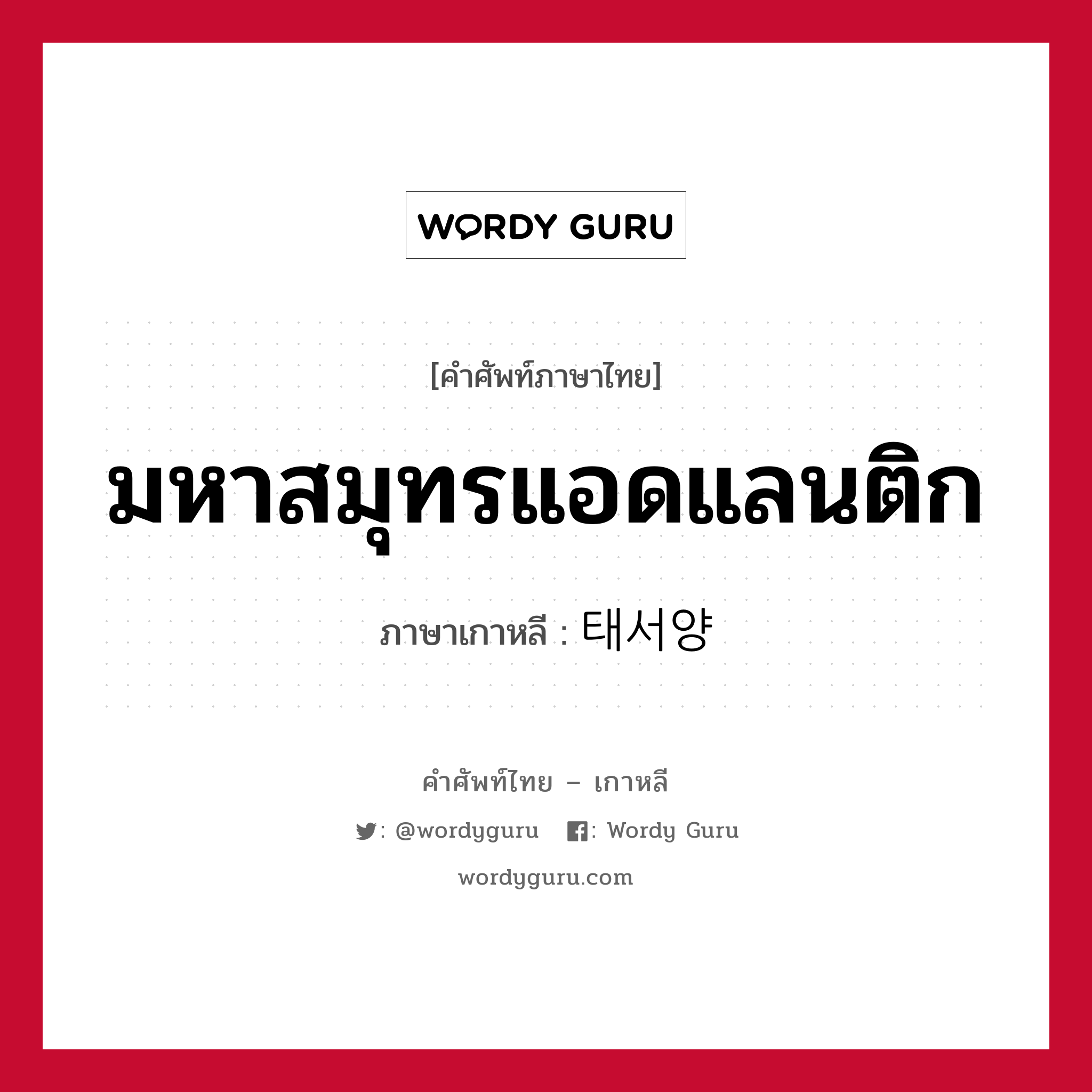 มหาสมุทรแอดแลนติก ภาษาเกาหลีคืออะไร, คำศัพท์ภาษาไทย - เกาหลี มหาสมุทรแอดแลนติก ภาษาเกาหลี 태서양