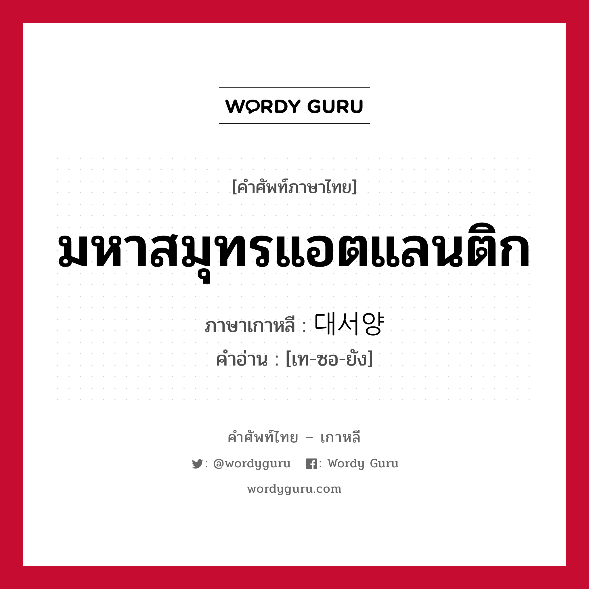 มหาสมุทรแอตแลนติก ภาษาเกาหลีคืออะไร, คำศัพท์ภาษาไทย - เกาหลี มหาสมุทรแอตแลนติก ภาษาเกาหลี 대서양 คำอ่าน [เท-ซอ-ยัง]