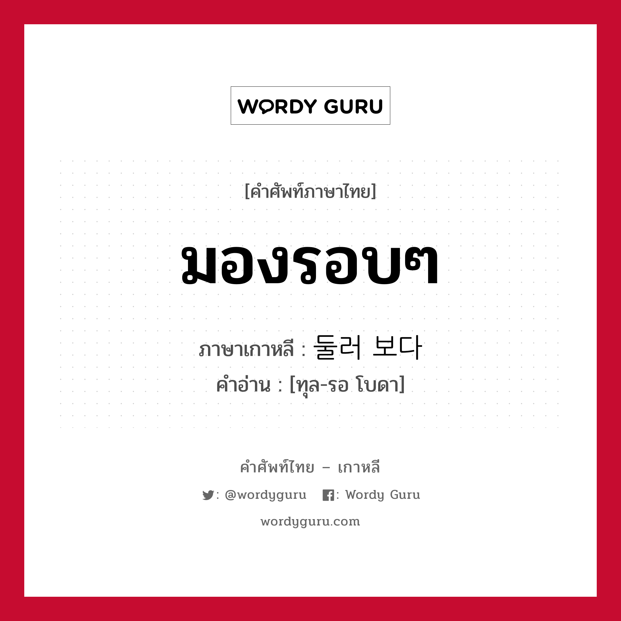 มองรอบๆ ภาษาเกาหลีคืออะไร, คำศัพท์ภาษาไทย - เกาหลี มองรอบๆ ภาษาเกาหลี 둘러 보다 คำอ่าน [ทุล-รอ โบดา]