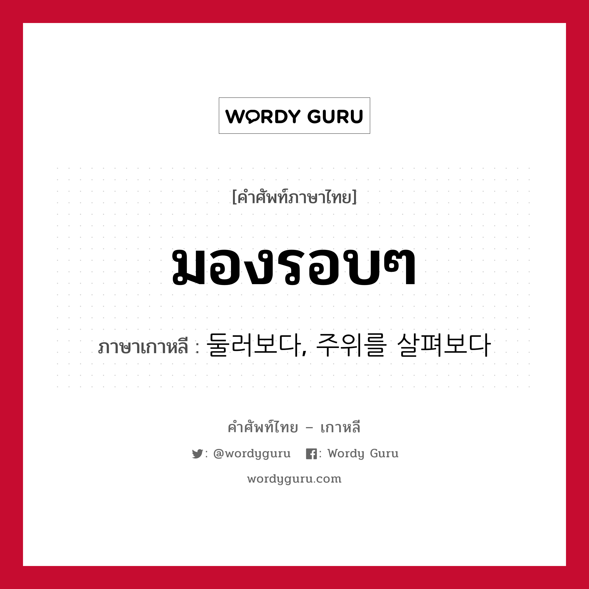 มองรอบๆ ภาษาเกาหลีคืออะไร, คำศัพท์ภาษาไทย - เกาหลี มองรอบๆ ภาษาเกาหลี 둘러보다, 주위를 살펴보다