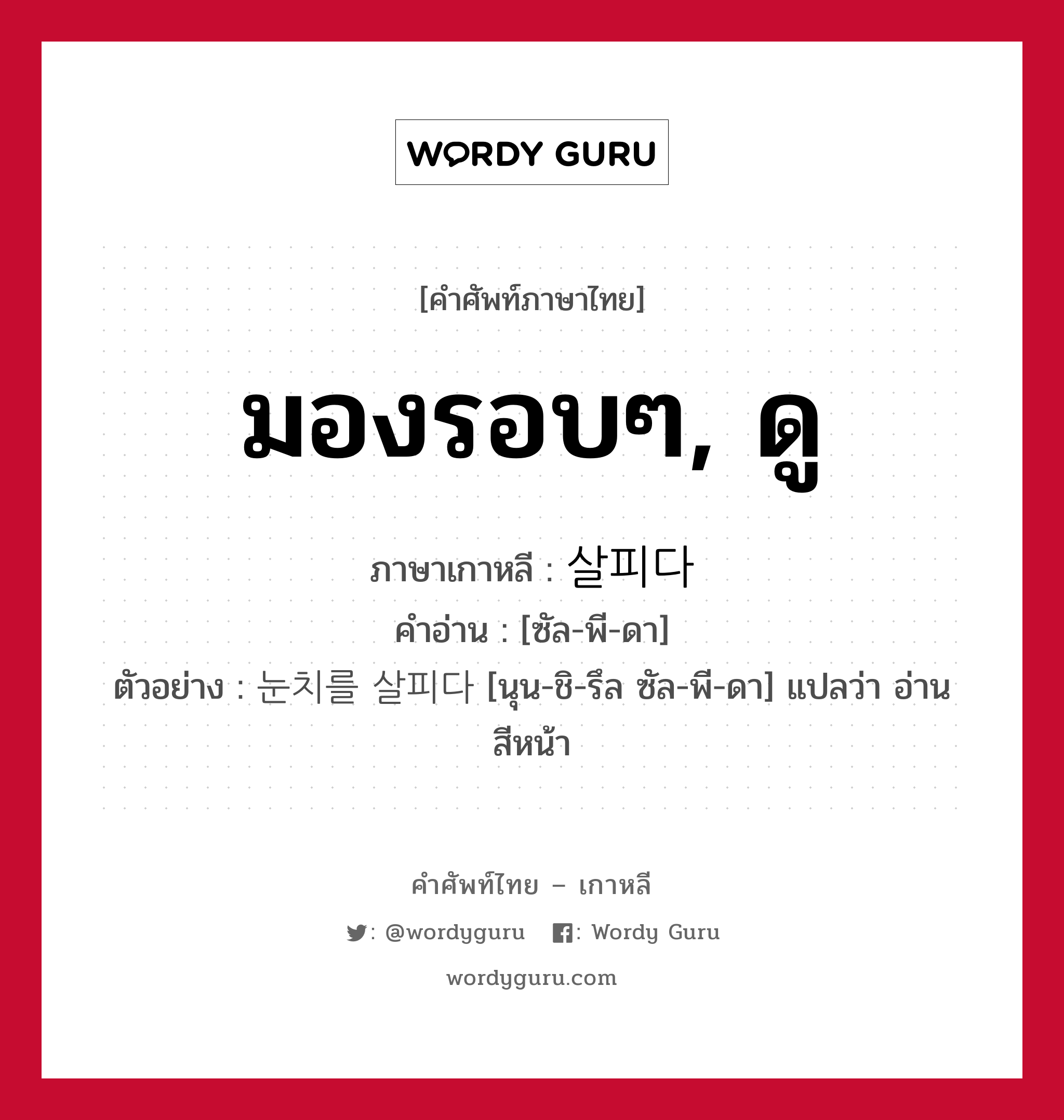 มองรอบๆ, ดู ภาษาเกาหลีคืออะไร, คำศัพท์ภาษาไทย - เกาหลี มองรอบๆ, ดู ภาษาเกาหลี 살피다 คำอ่าน [ซัล-พี-ดา] ตัวอย่าง 눈치를 살피다 [นุน-ชิ-รึล ซัล-พี-ดา] แปลว่า อ่านสีหน้า