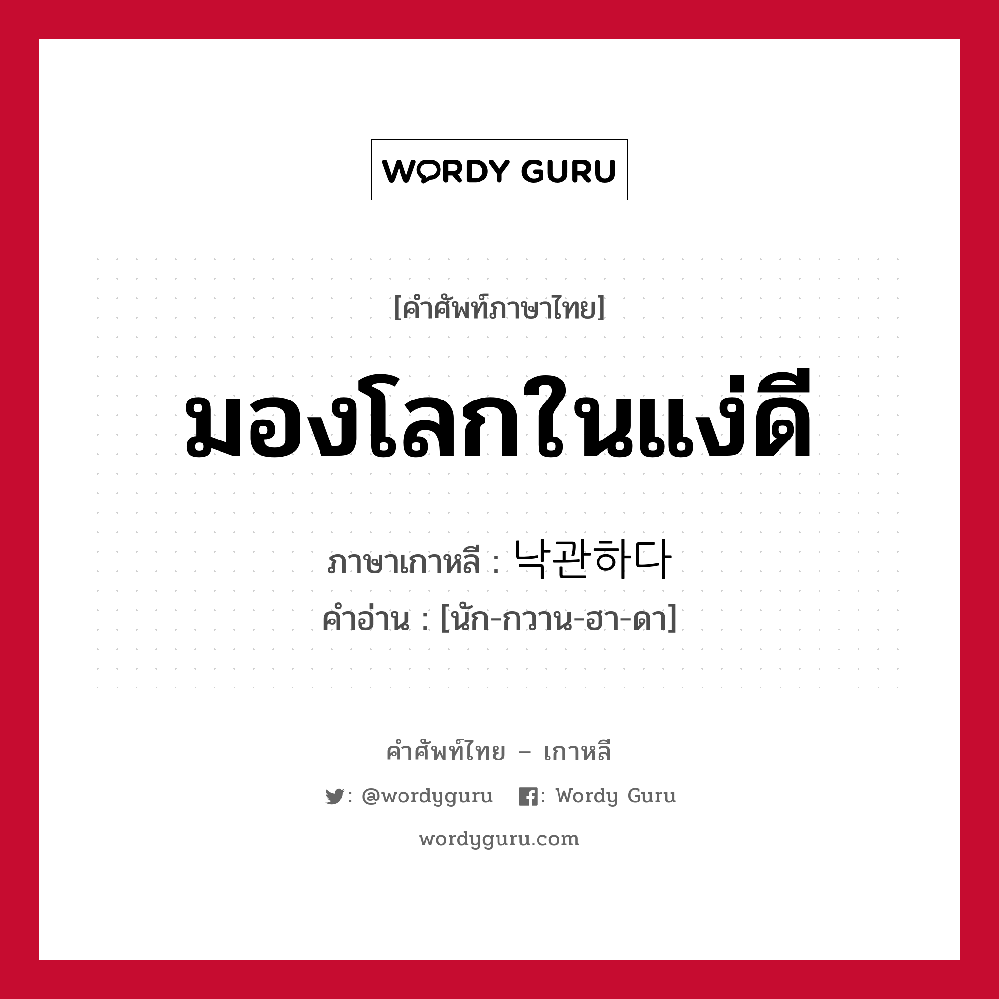 มองโลกในแง่ดี ภาษาเกาหลีคืออะไร, คำศัพท์ภาษาไทย - เกาหลี มองโลกในแง่ดี ภาษาเกาหลี 낙관하다 คำอ่าน [นัก-กวาน-ฮา-ดา]