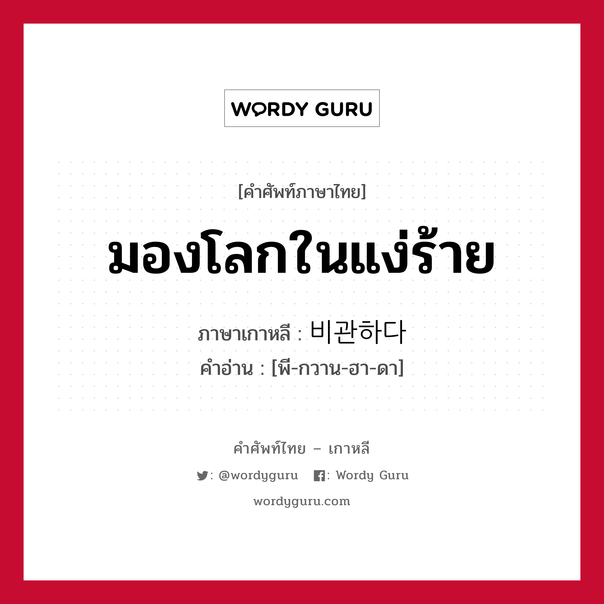 มองโลกในแง่ร้าย ภาษาเกาหลีคืออะไร, คำศัพท์ภาษาไทย - เกาหลี มองโลกในแง่ร้าย ภาษาเกาหลี 비관하다 คำอ่าน [พี-กวาน-ฮา-ดา]