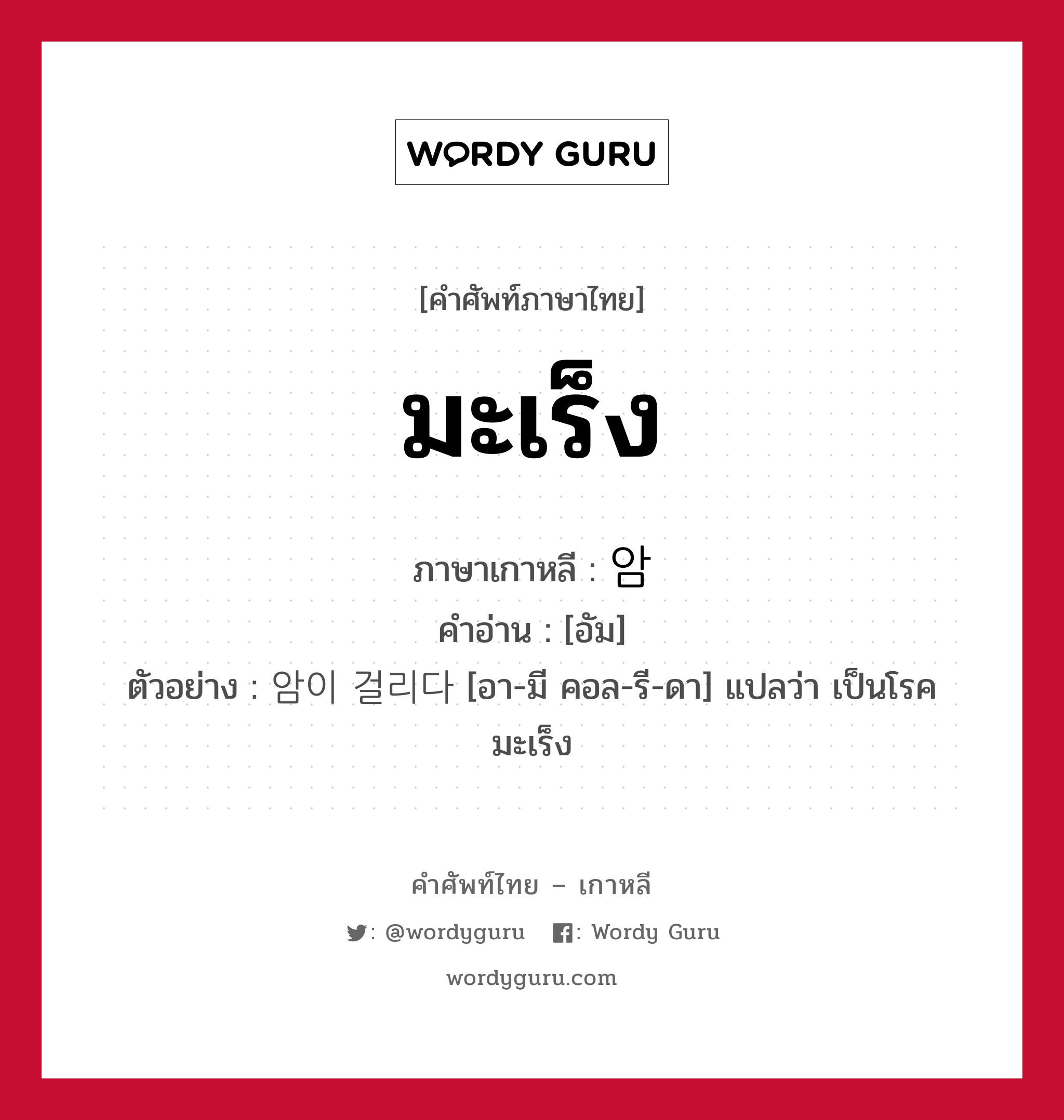 มะเร็ง ภาษาเกาหลีคืออะไร, คำศัพท์ภาษาไทย - เกาหลี มะเร็ง ภาษาเกาหลี 암 คำอ่าน [อัม] ตัวอย่าง 암이 걸리다 [อา-มี คอล-รี-ดา] แปลว่า เป็นโรคมะเร็ง