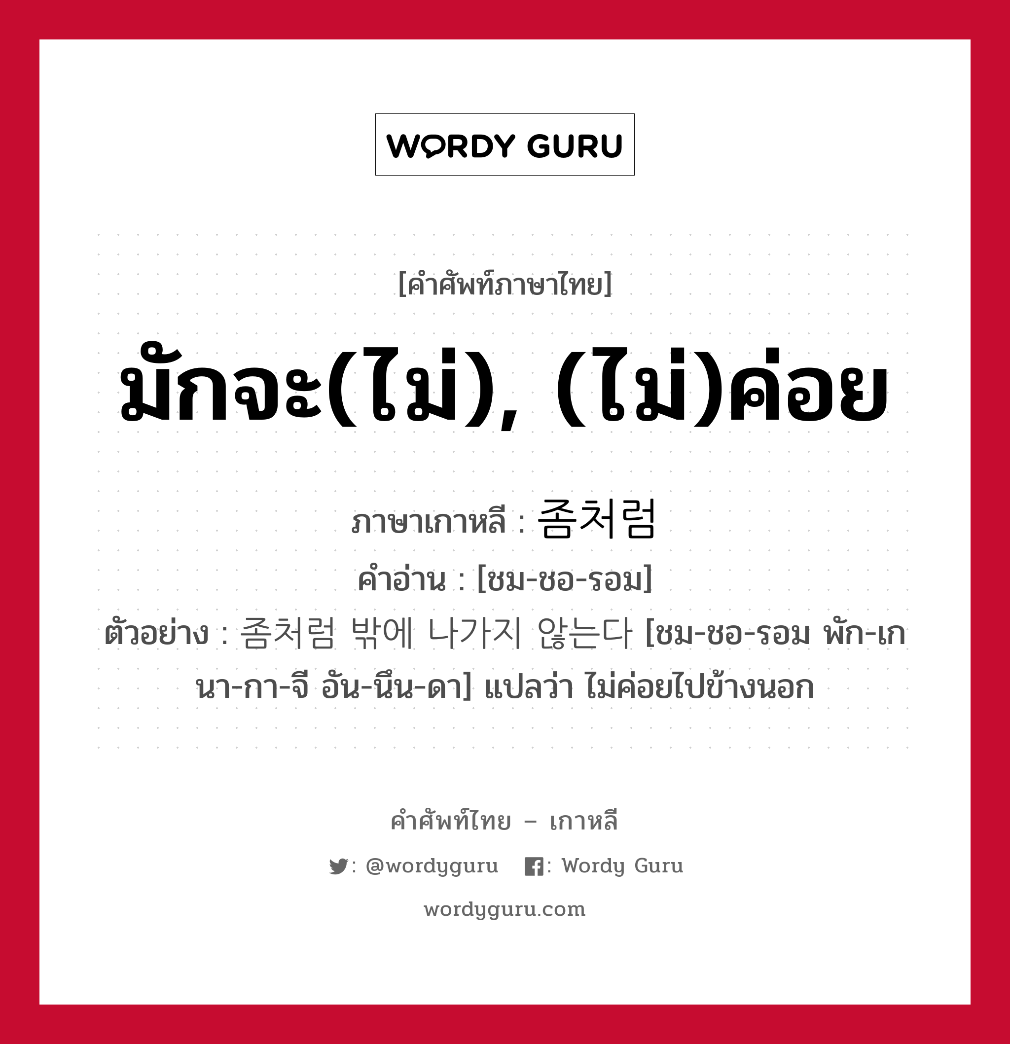 มักจะ(ไม่), (ไม่)ค่อย ภาษาเกาหลีคืออะไร, คำศัพท์ภาษาไทย - เกาหลี มักจะ(ไม่), (ไม่)ค่อย ภาษาเกาหลี 좀처럼 คำอ่าน [ชม-ชอ-รอม] ตัวอย่าง 좀처럼 밖에 나가지 않는다 [ชม-ชอ-รอม พัก-เก นา-กา-จี อัน-นึน-ดา] แปลว่า ไม่ค่อยไปข้างนอก