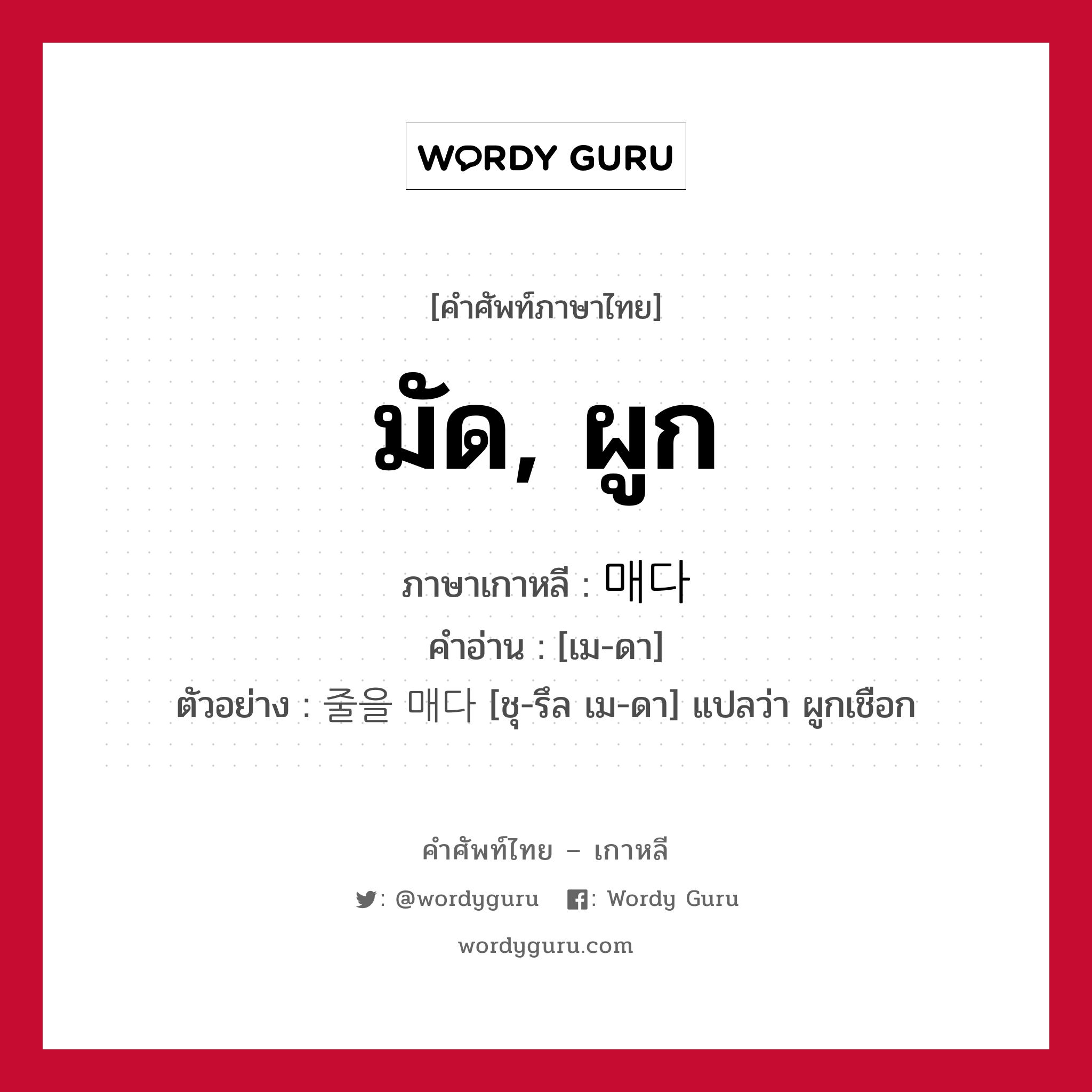 มัด, ผูก ภาษาเกาหลีคืออะไร, คำศัพท์ภาษาไทย - เกาหลี มัด, ผูก ภาษาเกาหลี 매다 คำอ่าน [เม-ดา] ตัวอย่าง 줄을 매다 [ชุ-รึล เม-ดา] แปลว่า ผูกเชือก