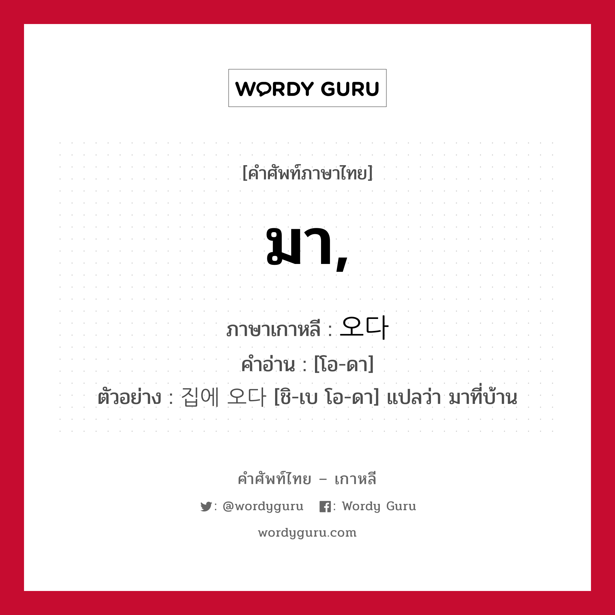 มา ภาษาเกาหลีคืออะไร, คำศัพท์ภาษาไทย - เกาหลี มา, ภาษาเกาหลี 오다 คำอ่าน [โอ-ดา] ตัวอย่าง 집에 오다 [ชิ-เบ โอ-ดา] แปลว่า มาที่บ้าน