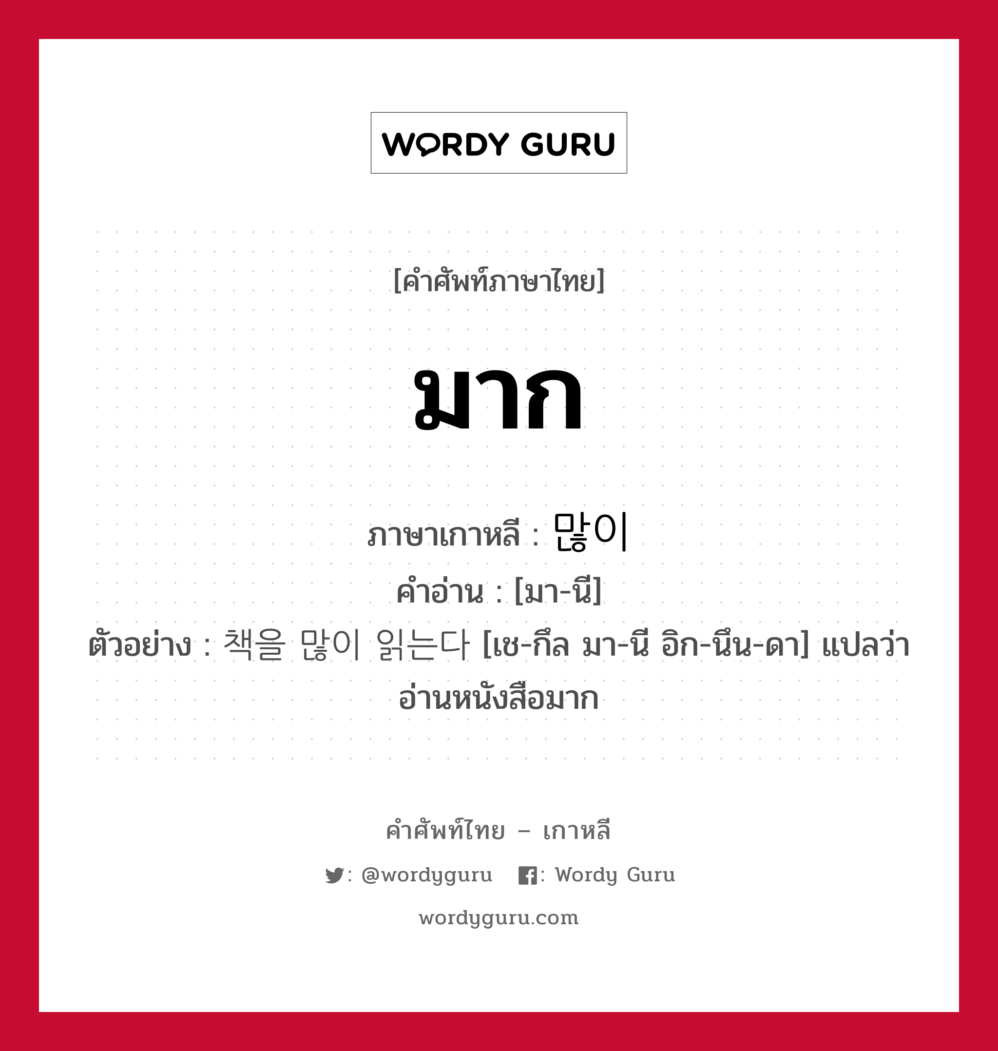 มาก ภาษาเกาหลีคืออะไร, คำศัพท์ภาษาไทย - เกาหลี มาก ภาษาเกาหลี 많이 คำอ่าน [มา-นี] ตัวอย่าง 책을 많이 읽는다 [เช-กึล มา-นี อิก-นึน-ดา] แปลว่า อ่านหนังสือมาก