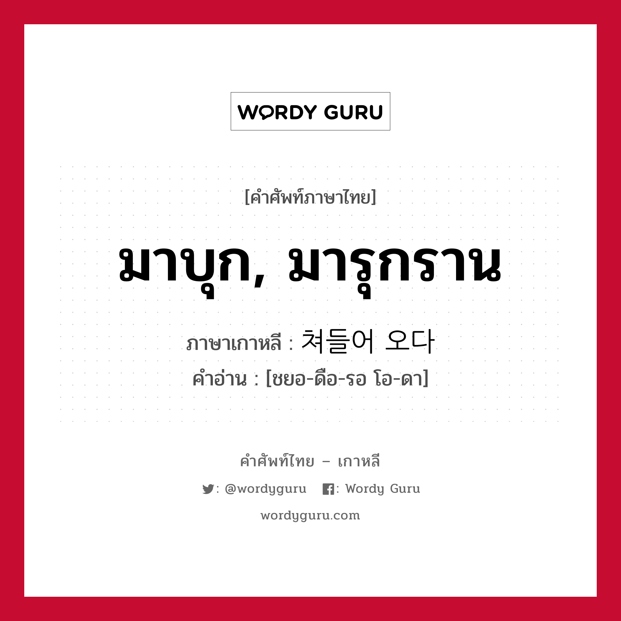 มาบุก, มารุกราน ภาษาเกาหลีคืออะไร, คำศัพท์ภาษาไทย - เกาหลี มาบุก, มารุกราน ภาษาเกาหลี 쳐들어 오다 คำอ่าน [ชยอ-ดือ-รอ โอ-ดา]