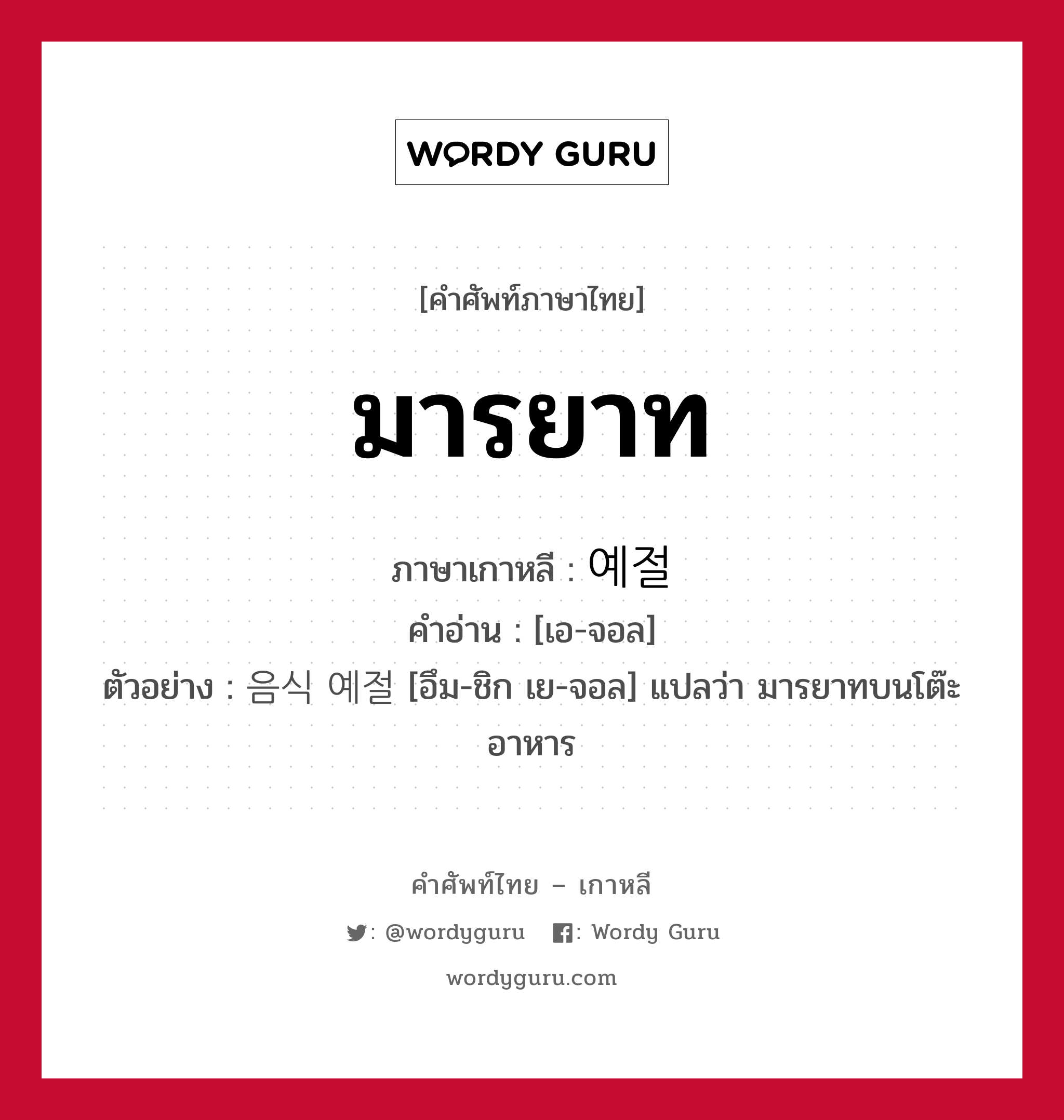 มารยาท ภาษาเกาหลีคืออะไร, คำศัพท์ภาษาไทย - เกาหลี มารยาท ภาษาเกาหลี 예절 คำอ่าน [เอ-จอล] ตัวอย่าง 음식 예절 [อึม-ชิก เย-จอล] แปลว่า มารยาทบนโต๊ะอาหาร