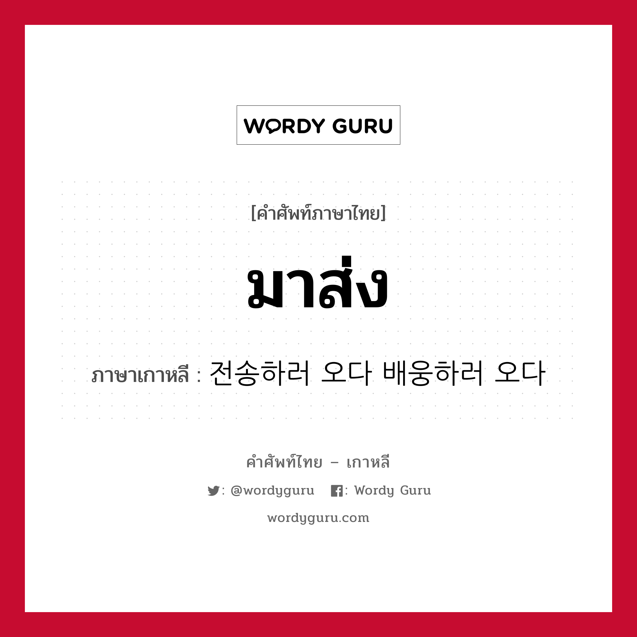 มาส่ง ภาษาเกาหลีคืออะไร, คำศัพท์ภาษาไทย - เกาหลี มาส่ง ภาษาเกาหลี 전송하러 오다 배웅하러 오다