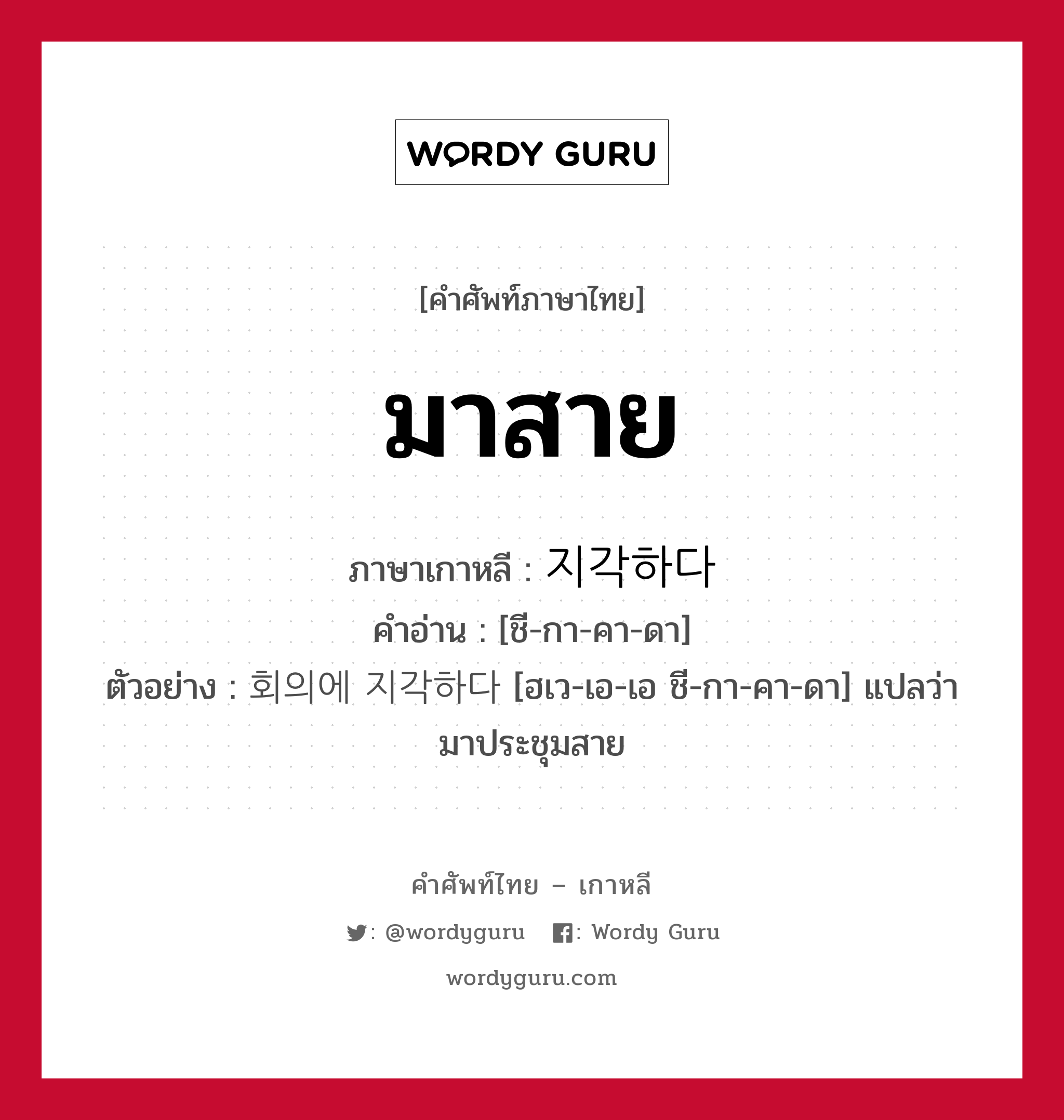 มาสาย ภาษาเกาหลีคืออะไร, คำศัพท์ภาษาไทย - เกาหลี มาสาย ภาษาเกาหลี 지각하다 คำอ่าน [ชี-กา-คา-ดา] ตัวอย่าง 회의에 지각하다 [ฮเว-เอ-เอ ชี-กา-คา-ดา] แปลว่า มาประชุมสาย