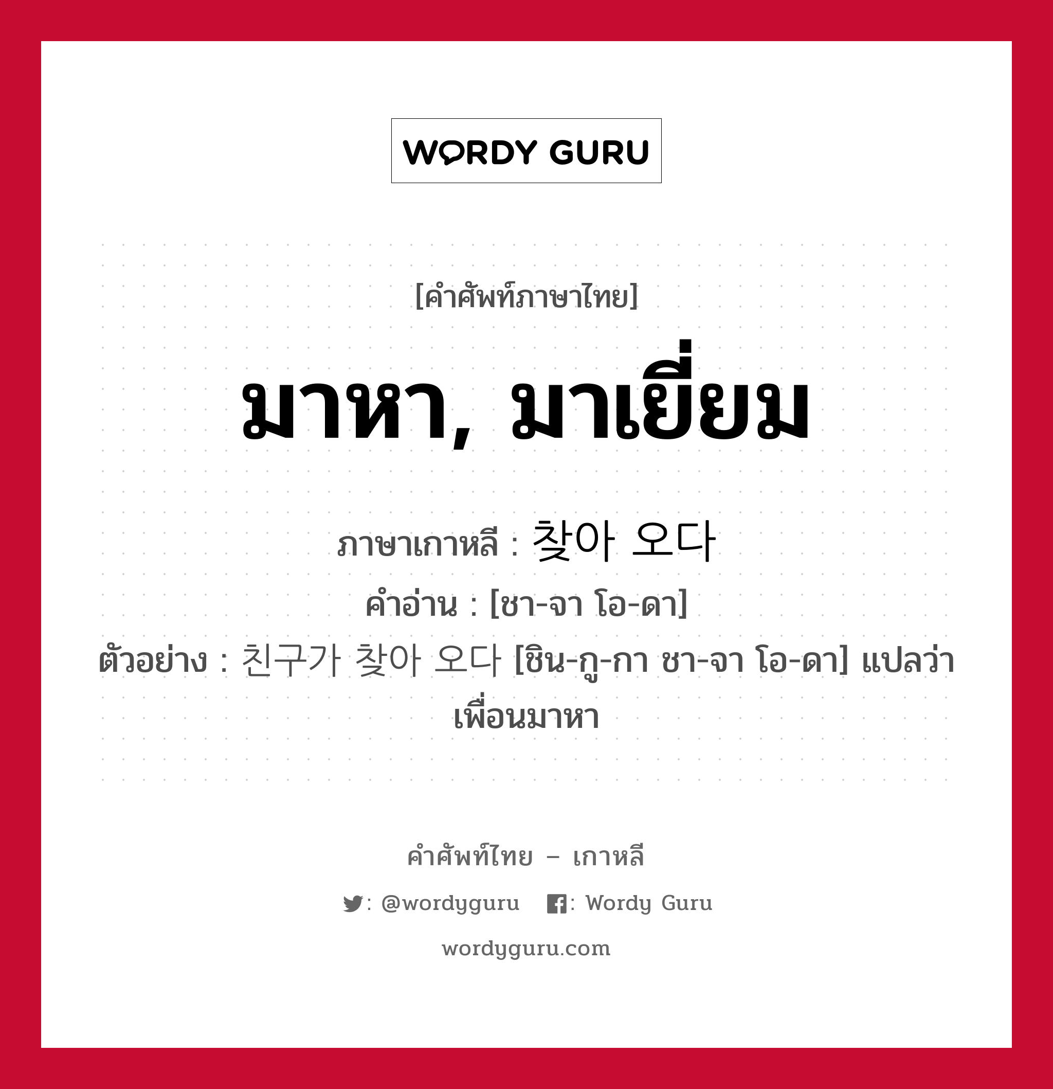 มาหา, มาเยี่ยม ภาษาเกาหลีคืออะไร, คำศัพท์ภาษาไทย - เกาหลี มาหา, มาเยี่ยม ภาษาเกาหลี 찾아 오다 คำอ่าน [ชา-จา โอ-ดา] ตัวอย่าง 친구가 찾아 오다 [ชิน-กู-กา ชา-จา โอ-ดา] แปลว่า เพื่อนมาหา