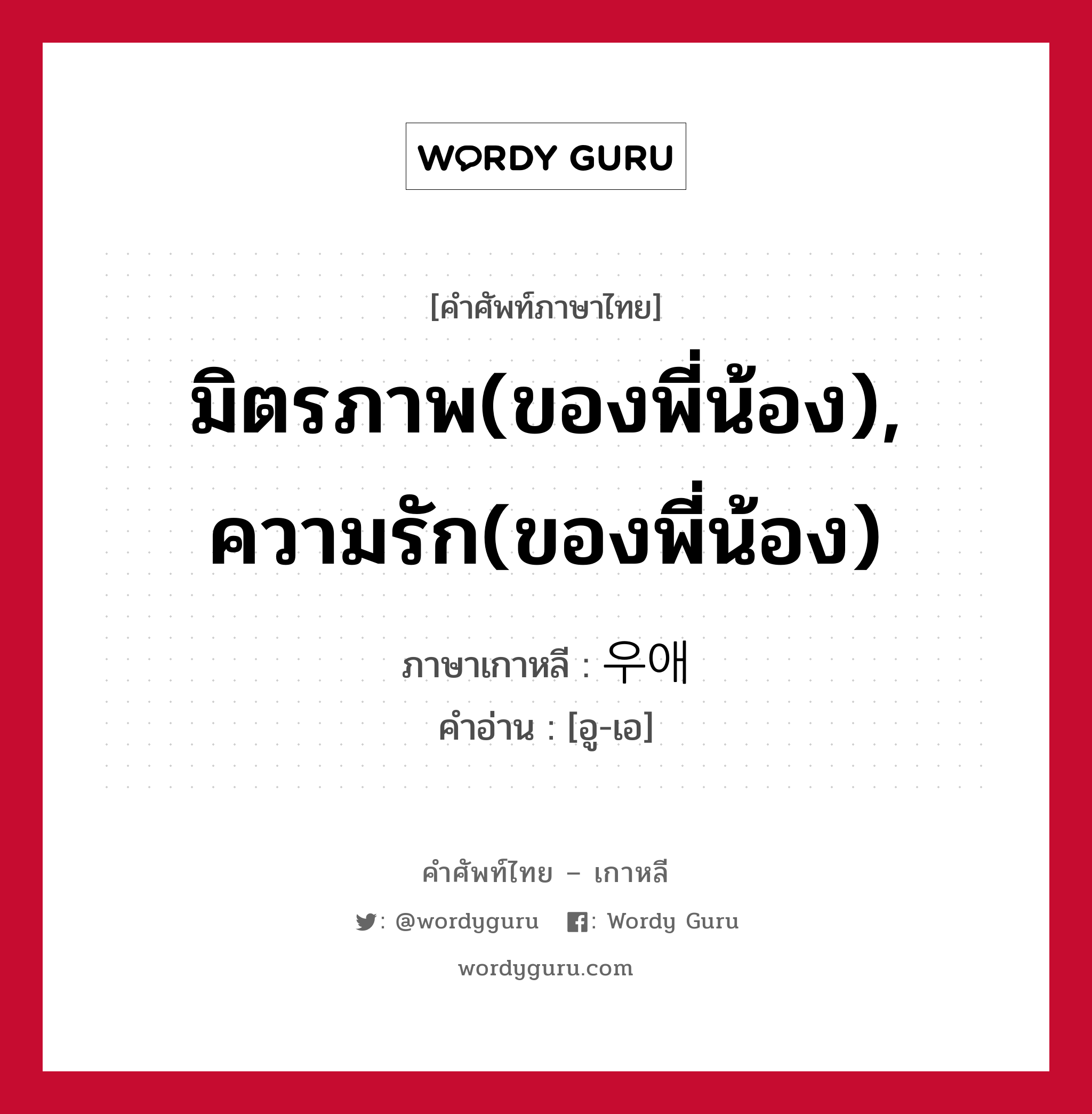 มิตรภาพ(ของพี่น้อง), ความรัก(ของพี่น้อง) ภาษาเกาหลีคืออะไร, คำศัพท์ภาษาไทย - เกาหลี มิตรภาพ(ของพี่น้อง), ความรัก(ของพี่น้อง) ภาษาเกาหลี 우애 คำอ่าน [อู-เอ]