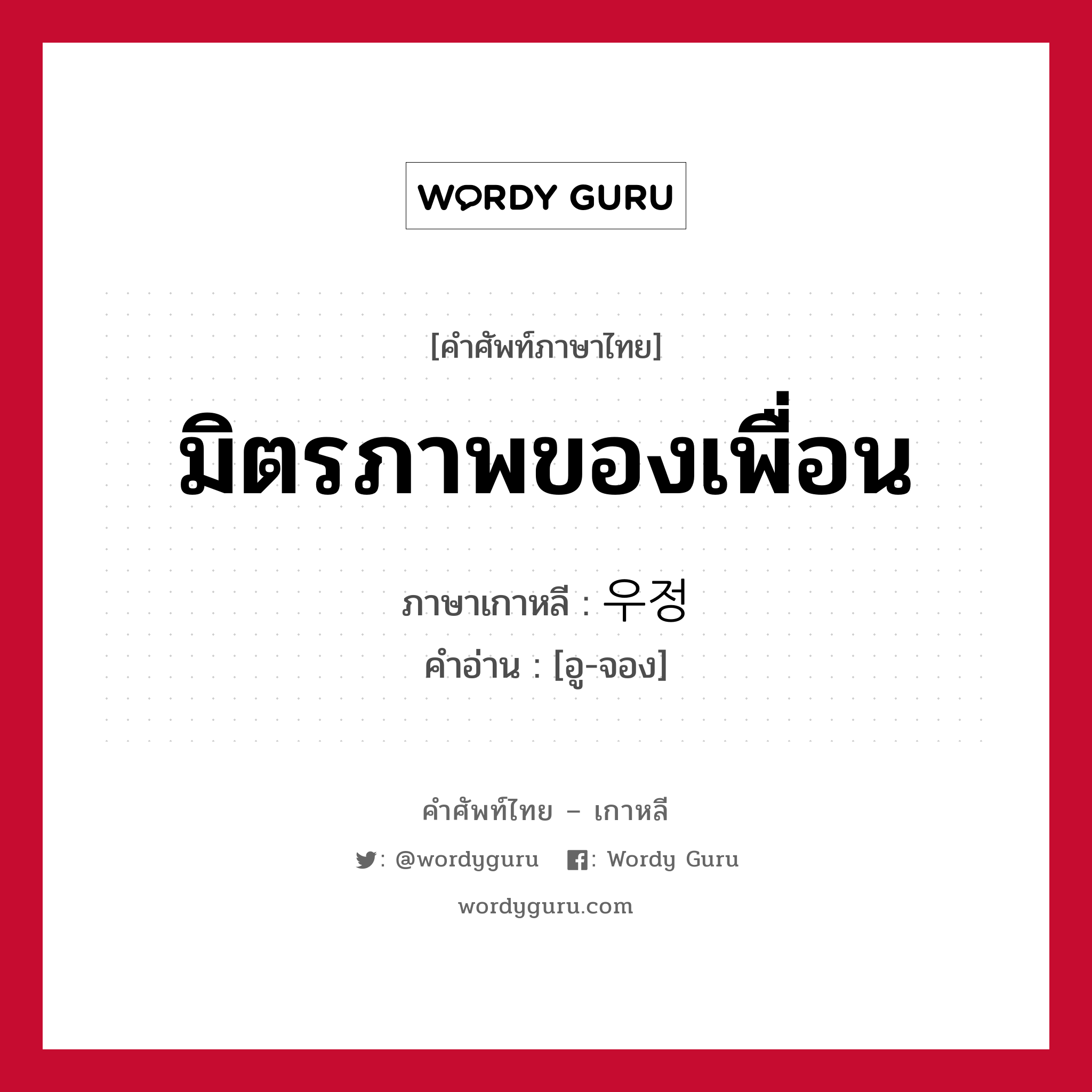 มิตรภาพของเพื่อน ภาษาเกาหลีคืออะไร, คำศัพท์ภาษาไทย - เกาหลี มิตรภาพของเพื่อน ภาษาเกาหลี 우정 คำอ่าน [อู-จอง]