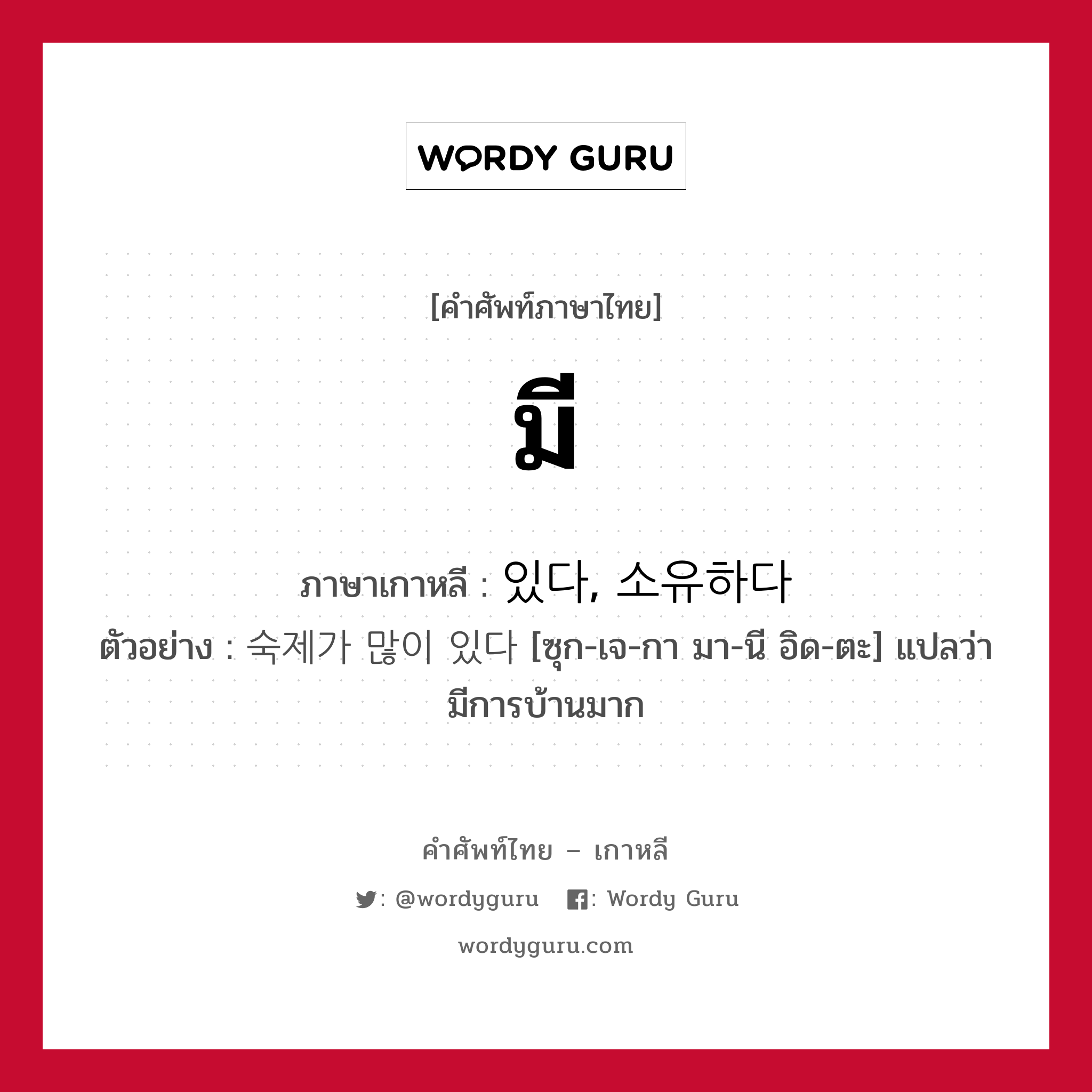 มี ภาษาเกาหลีคืออะไร, คำศัพท์ภาษาไทย - เกาหลี มี ภาษาเกาหลี 있다, 소유하다 ตัวอย่าง 숙제가 많이 있다 [ซุก-เจ-กา มา-นี อิด-ตะ] แปลว่า มีการบ้านมาก