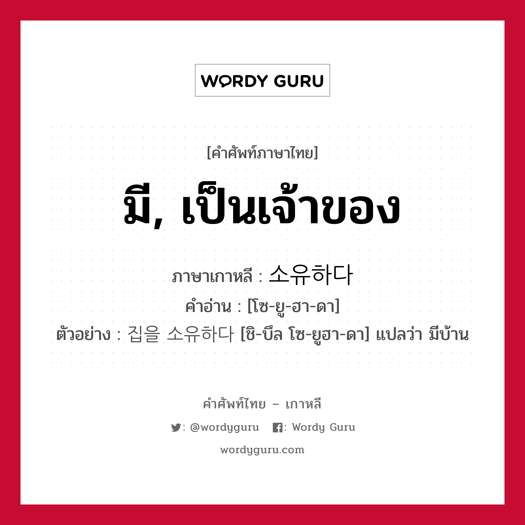 มี, เป็นเจ้าของ ภาษาเกาหลีคืออะไร, คำศัพท์ภาษาไทย - เกาหลี มี, เป็นเจ้าของ ภาษาเกาหลี 소유하다 คำอ่าน [โซ-ยู-ฮา-ดา] ตัวอย่าง 집을 소유하다 [ชิ-บึล โซ-ยูฮา-ดา] แปลว่า มีบ้าน