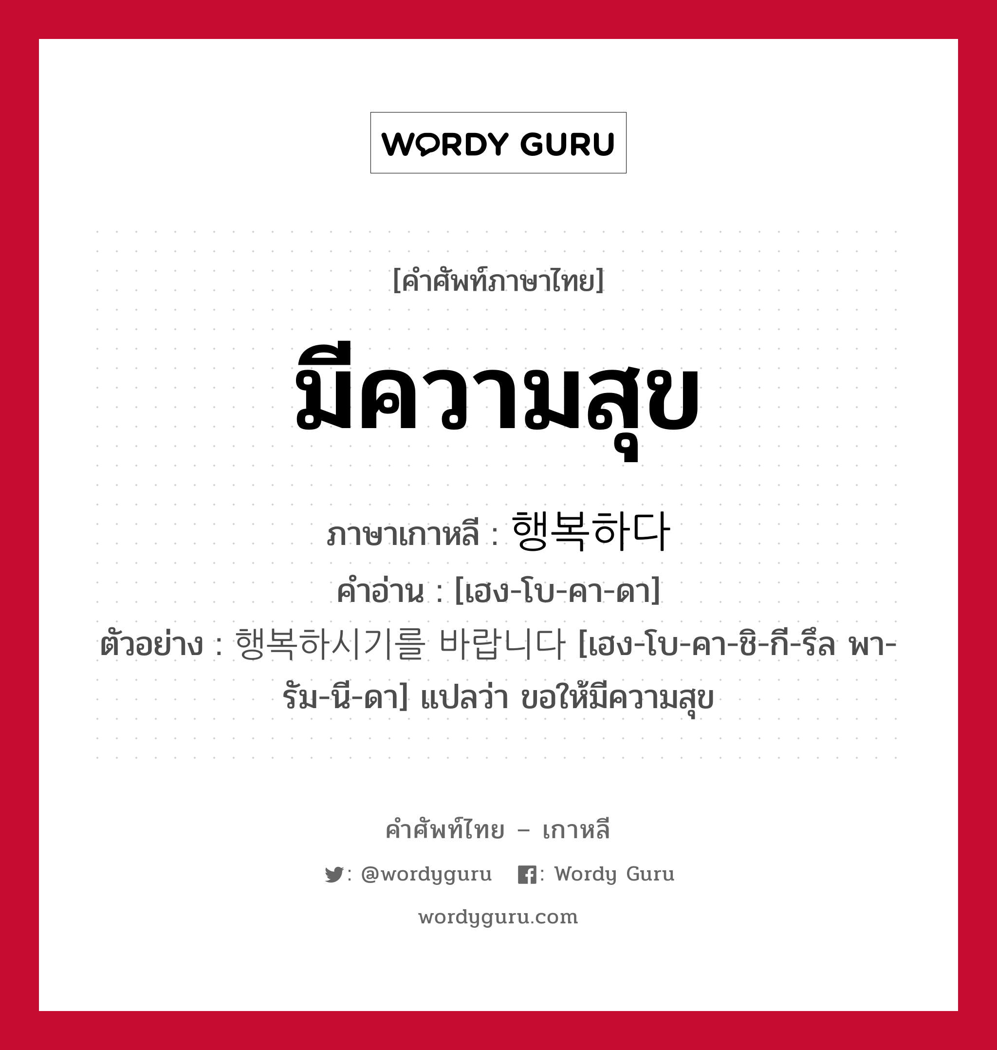 มีความสุข ภาษาเกาหลีคืออะไร, คำศัพท์ภาษาไทย - เกาหลี มีความสุข ภาษาเกาหลี 행복하다 คำอ่าน [เฮง-โบ-คา-ดา] ตัวอย่าง 행복하시기를 바랍니다 [เฮง-โบ-คา-ชิ-กี-รึล พา-รัม-นี-ดา] แปลว่า ขอให้มีความสุข