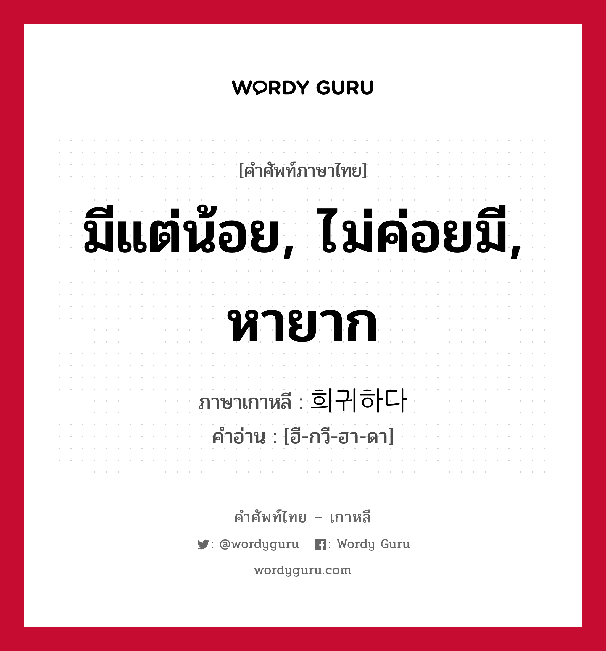 มีแต่น้อย, ไม่ค่อยมี, หายาก ภาษาเกาหลีคืออะไร, คำศัพท์ภาษาไทย - เกาหลี มีแต่น้อย, ไม่ค่อยมี, หายาก ภาษาเกาหลี 희귀하다 คำอ่าน [ฮี-กวี-ฮา-ดา]