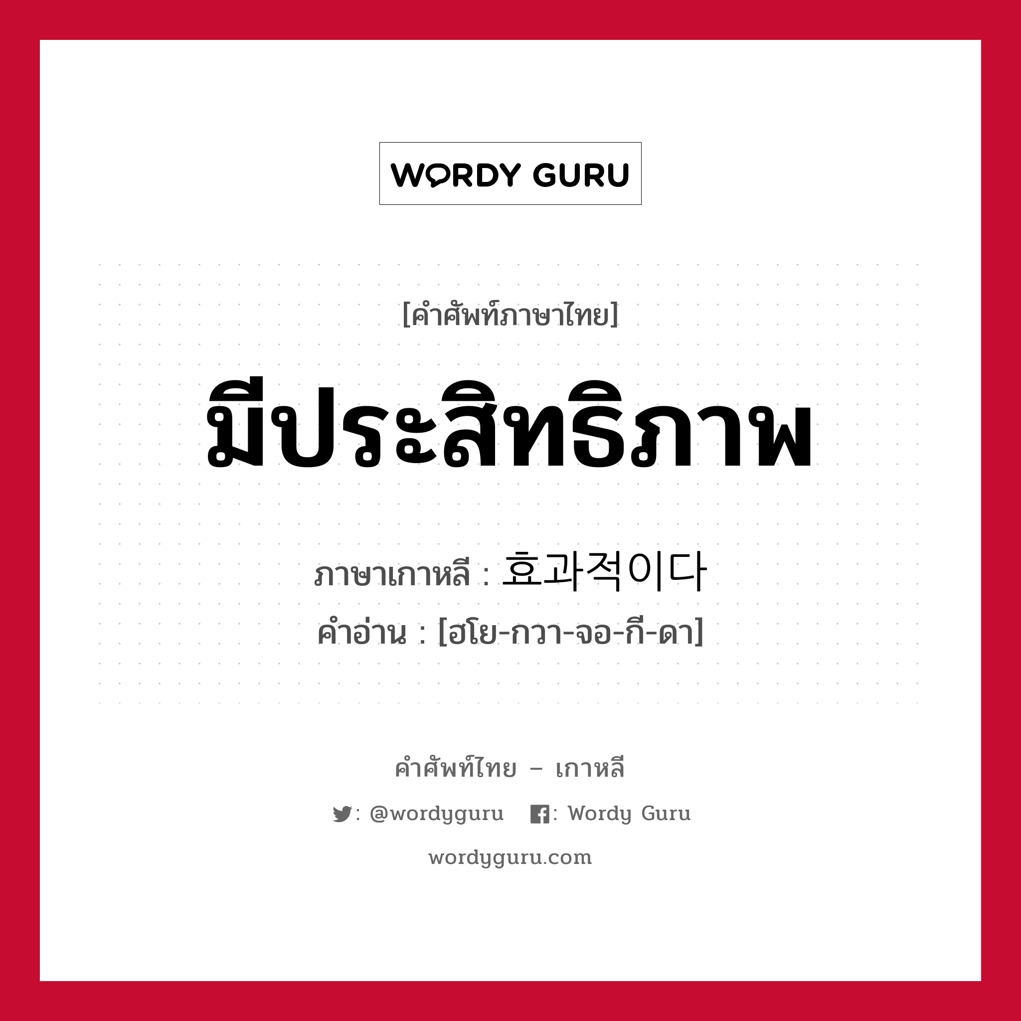 มีประสิทธิภาพ ภาษาเกาหลีคืออะไร, คำศัพท์ภาษาไทย - เกาหลี มีประสิทธิภาพ ภาษาเกาหลี 효과적이다 คำอ่าน [ฮโย-กวา-จอ-กี-ดา]