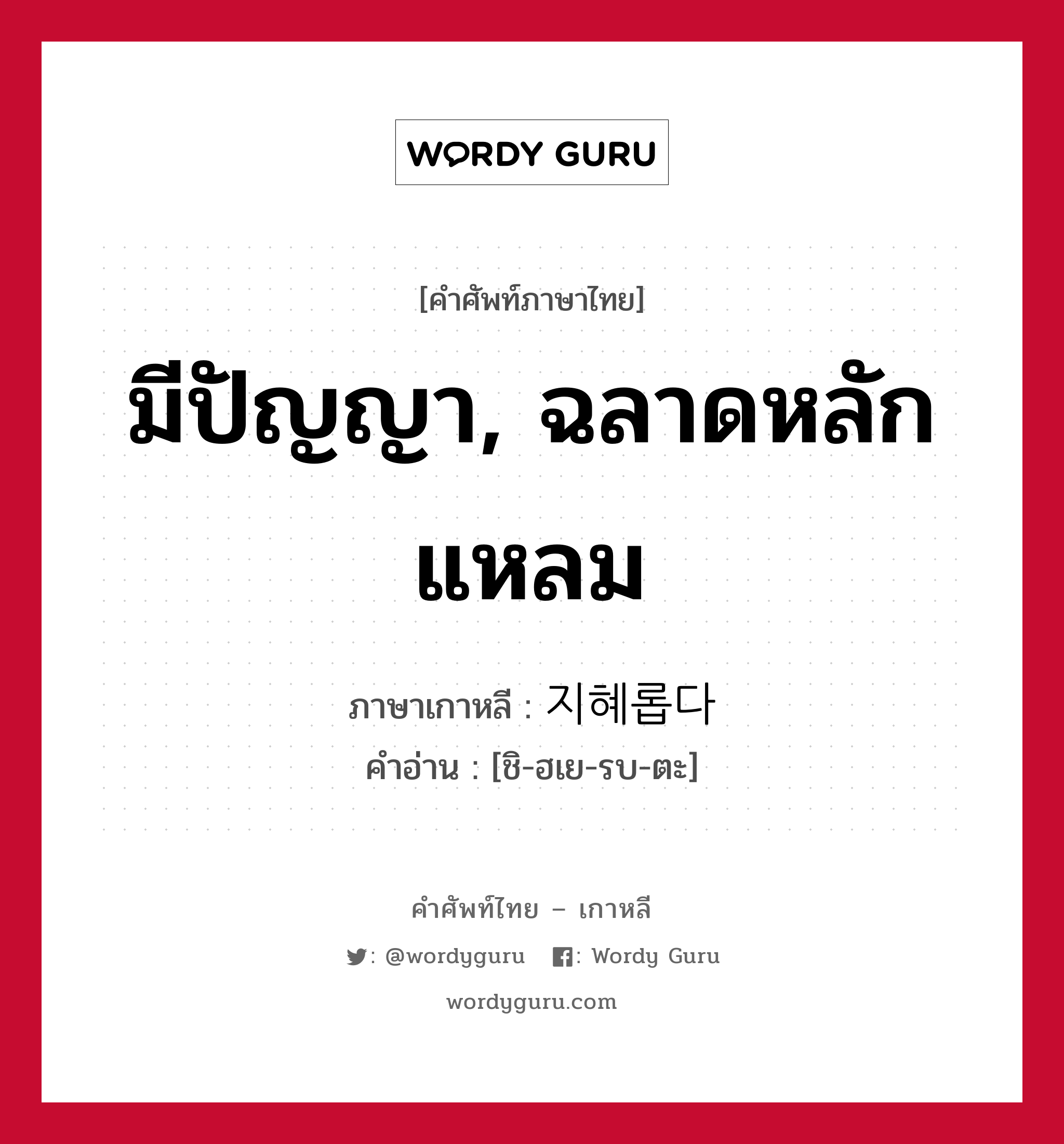 มีปัญญา, ฉลาดหลักแหลม ภาษาเกาหลีคืออะไร, คำศัพท์ภาษาไทย - เกาหลี มีปัญญา, ฉลาดหลักแหลม ภาษาเกาหลี 지혜롭다 คำอ่าน [ชิ-ฮเย-รบ-ตะ]