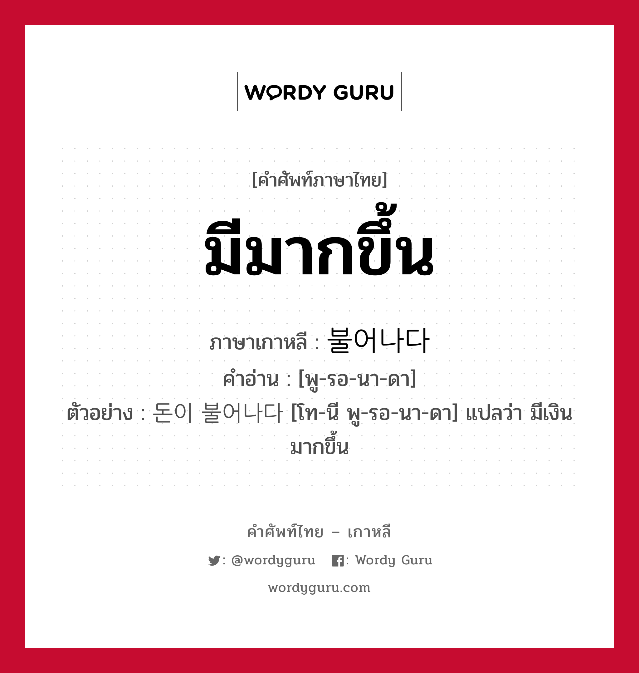 มีมากขึ้น ภาษาเกาหลีคืออะไร, คำศัพท์ภาษาไทย - เกาหลี มีมากขึ้น ภาษาเกาหลี 불어나다 คำอ่าน [พู-รอ-นา-ดา] ตัวอย่าง 돈이 불어나다 [โท-นี พู-รอ-นา-ดา] แปลว่า มีเงินมากขึ้น