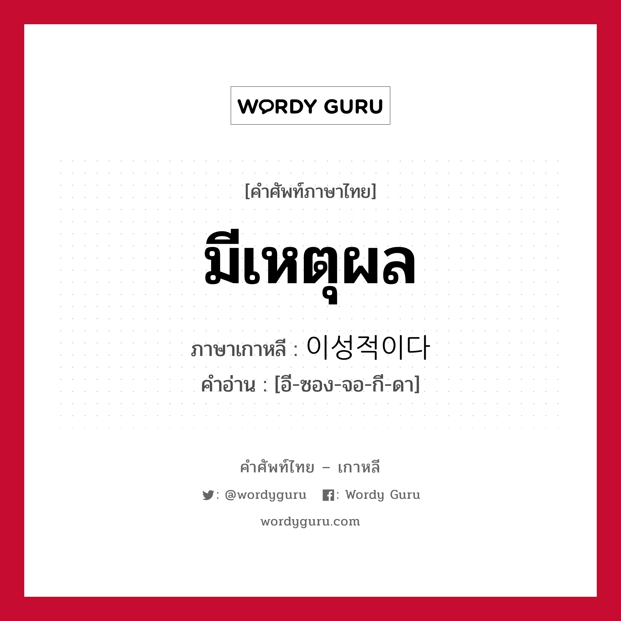 มีเหตุผล ภาษาเกาหลีคืออะไร, คำศัพท์ภาษาไทย - เกาหลี มีเหตุผล ภาษาเกาหลี 이성적이다 คำอ่าน [อี-ซอง-จอ-กี-ดา]