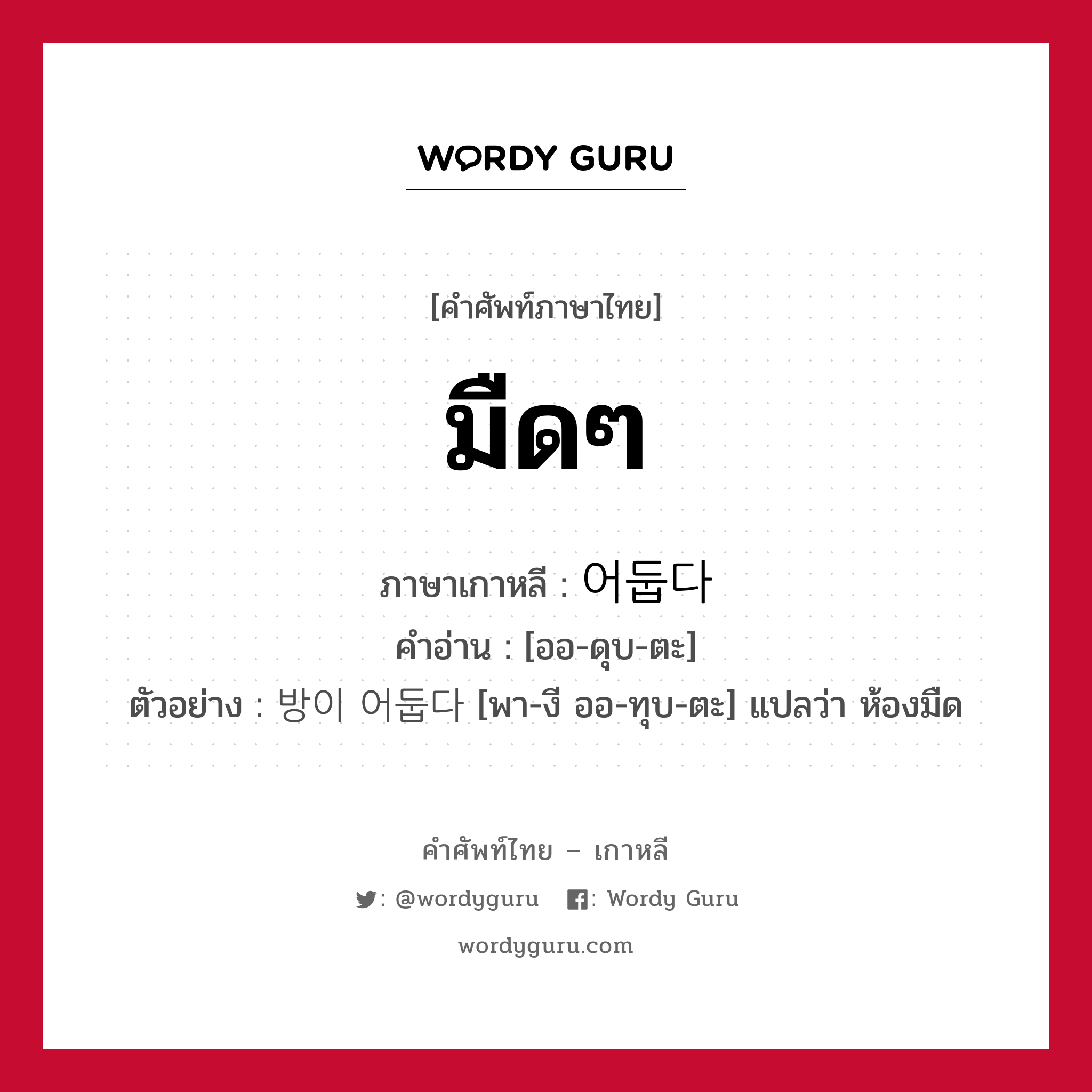 มืดๆ ภาษาเกาหลีคืออะไร, คำศัพท์ภาษาไทย - เกาหลี มืดๆ ภาษาเกาหลี 어둡다 คำอ่าน [ออ-ดุบ-ตะ] ตัวอย่าง 방이 어둡다 [พา-งี ออ-ทุบ-ตะ] แปลว่า ห้องมืด