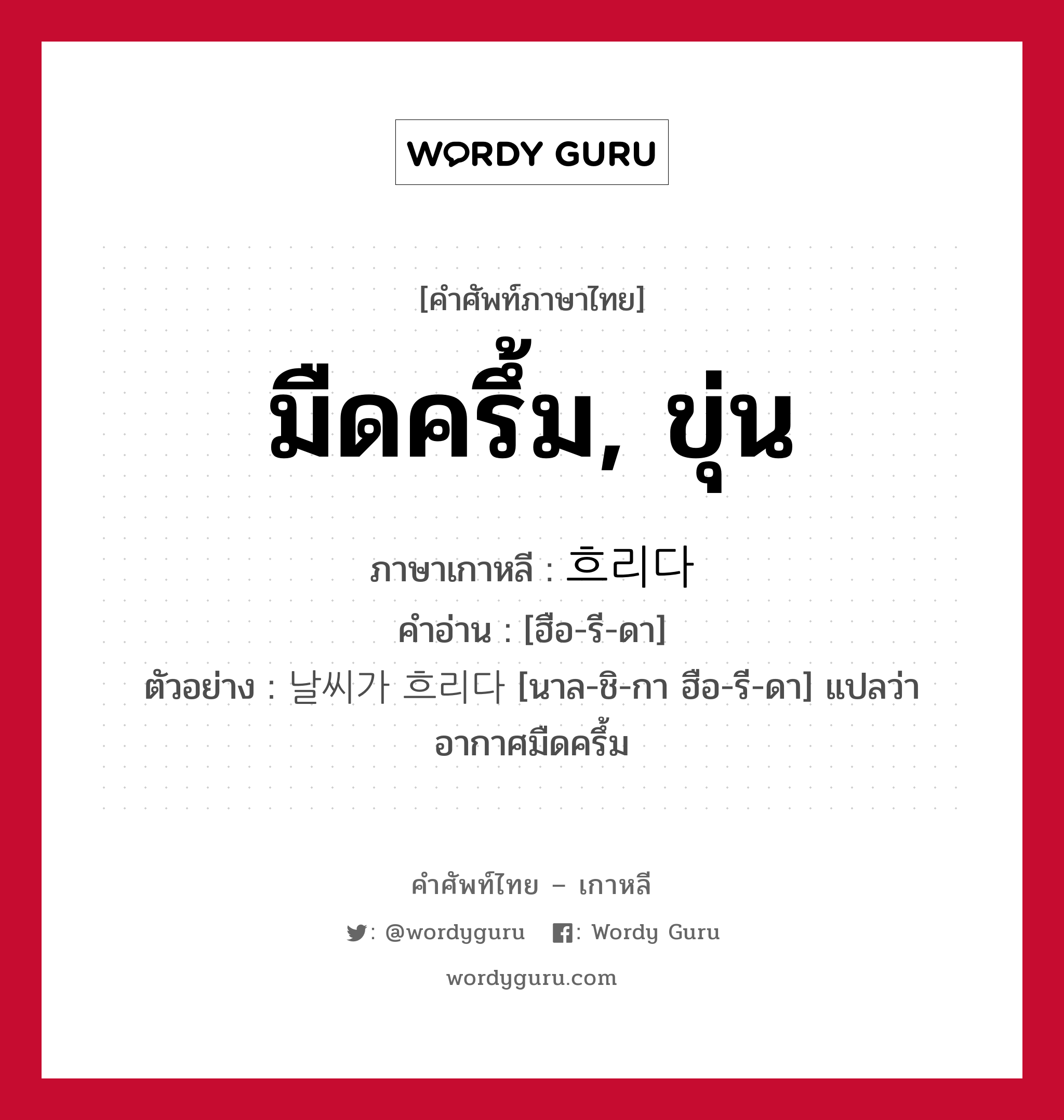 มืดครึ้ม, ขุ่น ภาษาเกาหลีคืออะไร, คำศัพท์ภาษาไทย - เกาหลี มืดครึ้ม, ขุ่น ภาษาเกาหลี 흐리다 คำอ่าน [ฮือ-รี-ดา] ตัวอย่าง 날씨가 흐리다 [นาล-ชิ-กา ฮือ-รี-ดา] แปลว่า อากาศมืดครึ้ม