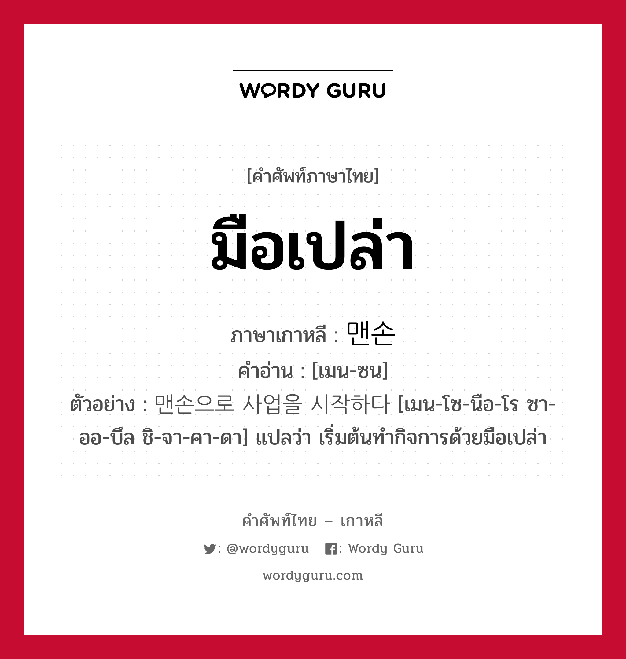 มือเปล่า ภาษาเกาหลีคืออะไร, คำศัพท์ภาษาไทย - เกาหลี มือเปล่า ภาษาเกาหลี 맨손 คำอ่าน [เมน-ซน] ตัวอย่าง 맨손으로 사업을 시작하다 [เมน-โซ-นือ-โร ซา-ออ-บึล ชิ-จา-คา-ดา] แปลว่า เริ่มต้นทำกิจการด้วยมือเปล่า