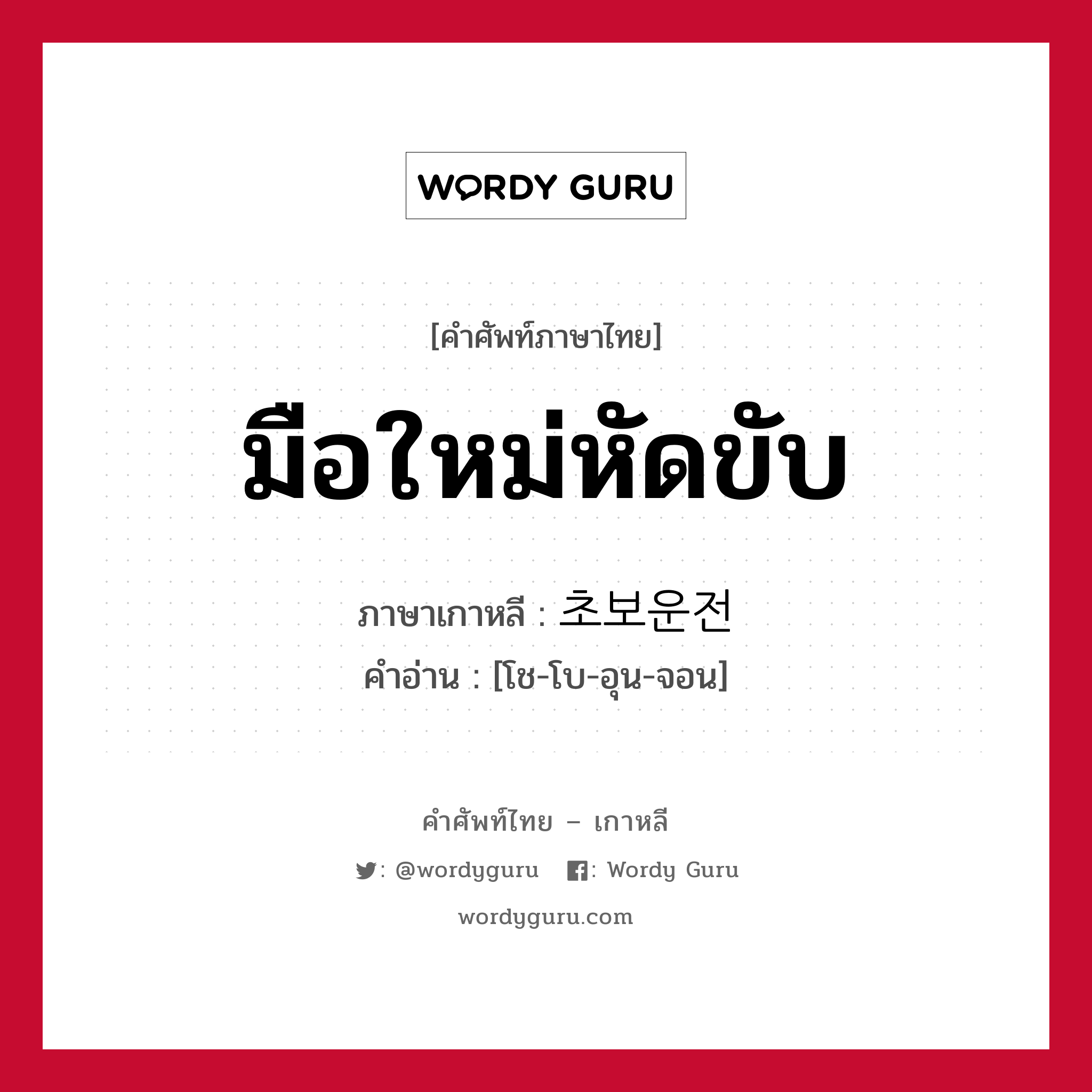 มือใหม่หัดขับ ภาษาเกาหลีคืออะไร, คำศัพท์ภาษาไทย - เกาหลี มือใหม่หัดขับ ภาษาเกาหลี 초보운전 คำอ่าน [โช-โบ-อุน-จอน]